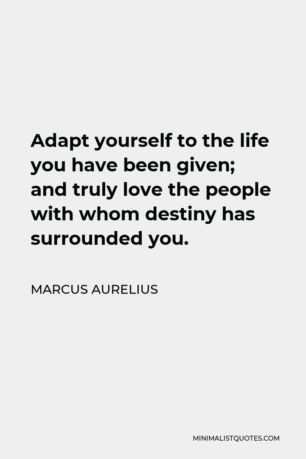Marcus Aurelius Quote - Adapt yourself to the life you have been given; and truly love the people with whom destiny has surrounded you.