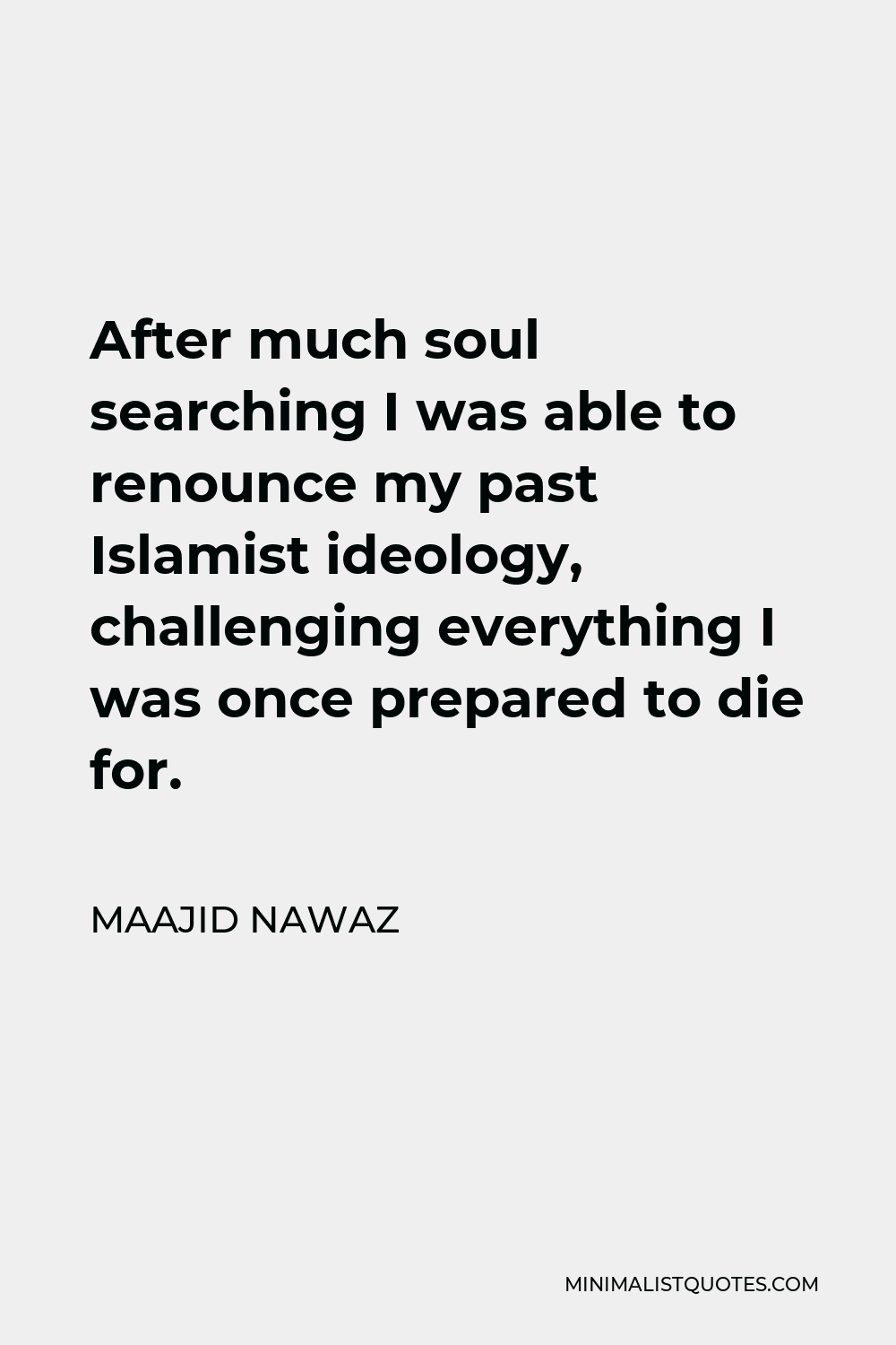 Maajid Nawaz Quote - After much soul searching I was able to renounce my past Islamist ideology, challenging everything I was once prepared to die for.