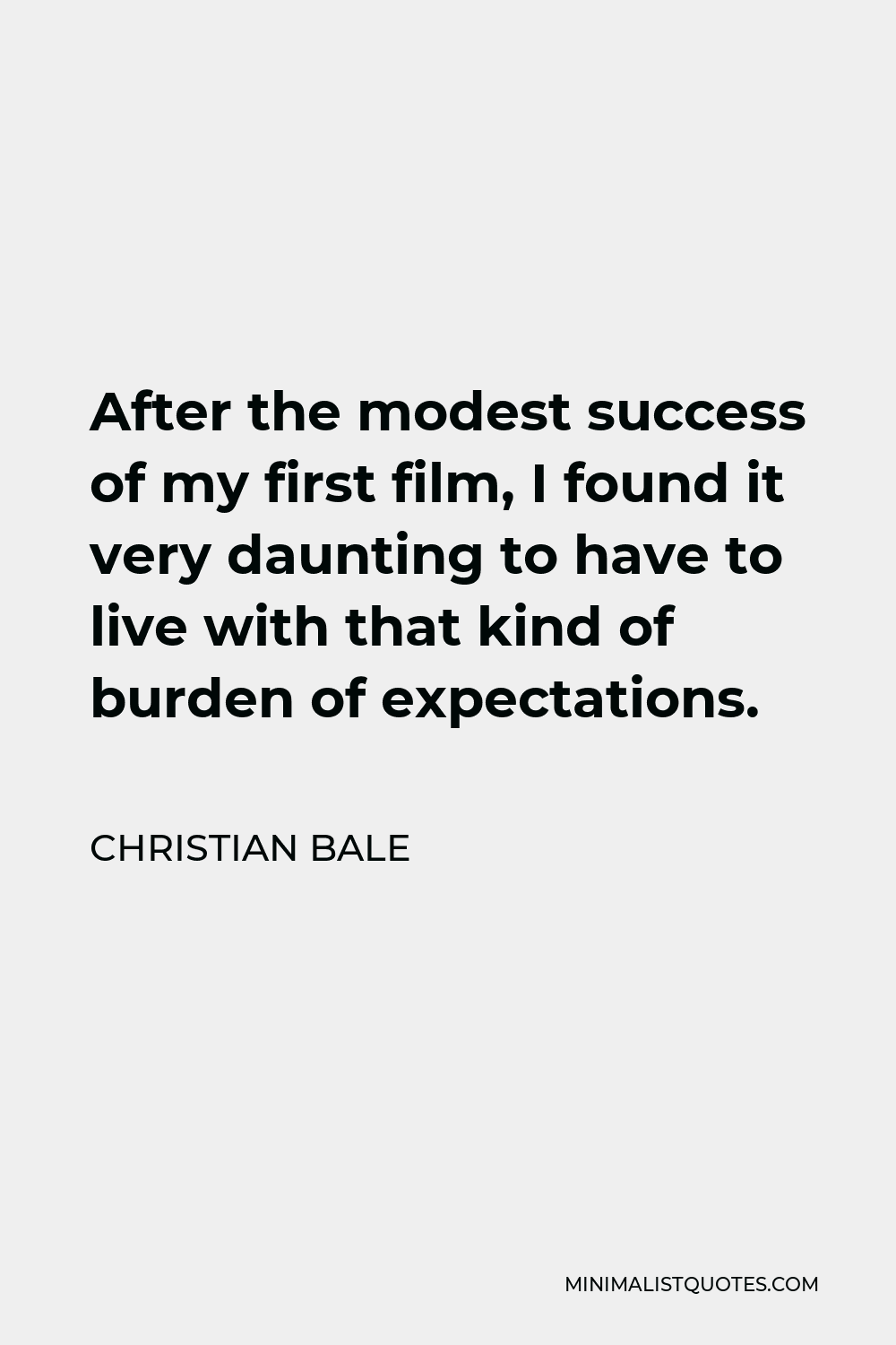 Christian Bale Quote - After the modest success of my first film, I found it very daunting to have to live with that kind of burden of expectations.