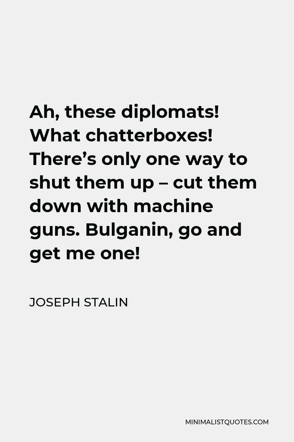 Joseph Stalin Quote - Ah, these diplomats! What chatterboxes! There’s only one way to shut them up – cut them down with machine guns. Bulganin, go and get me one!