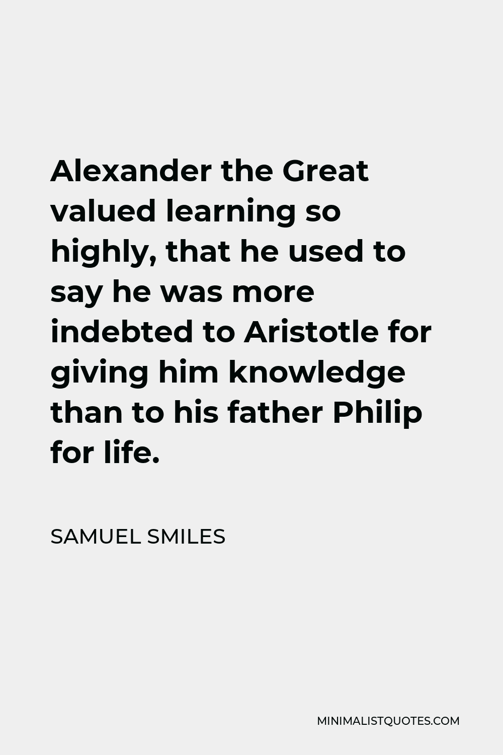 Samuel Smiles Quote - Alexander the Great valued learning so highly, that he used to say he was more indebted to Aristotle for giving him knowledge than to his father Philip for life.