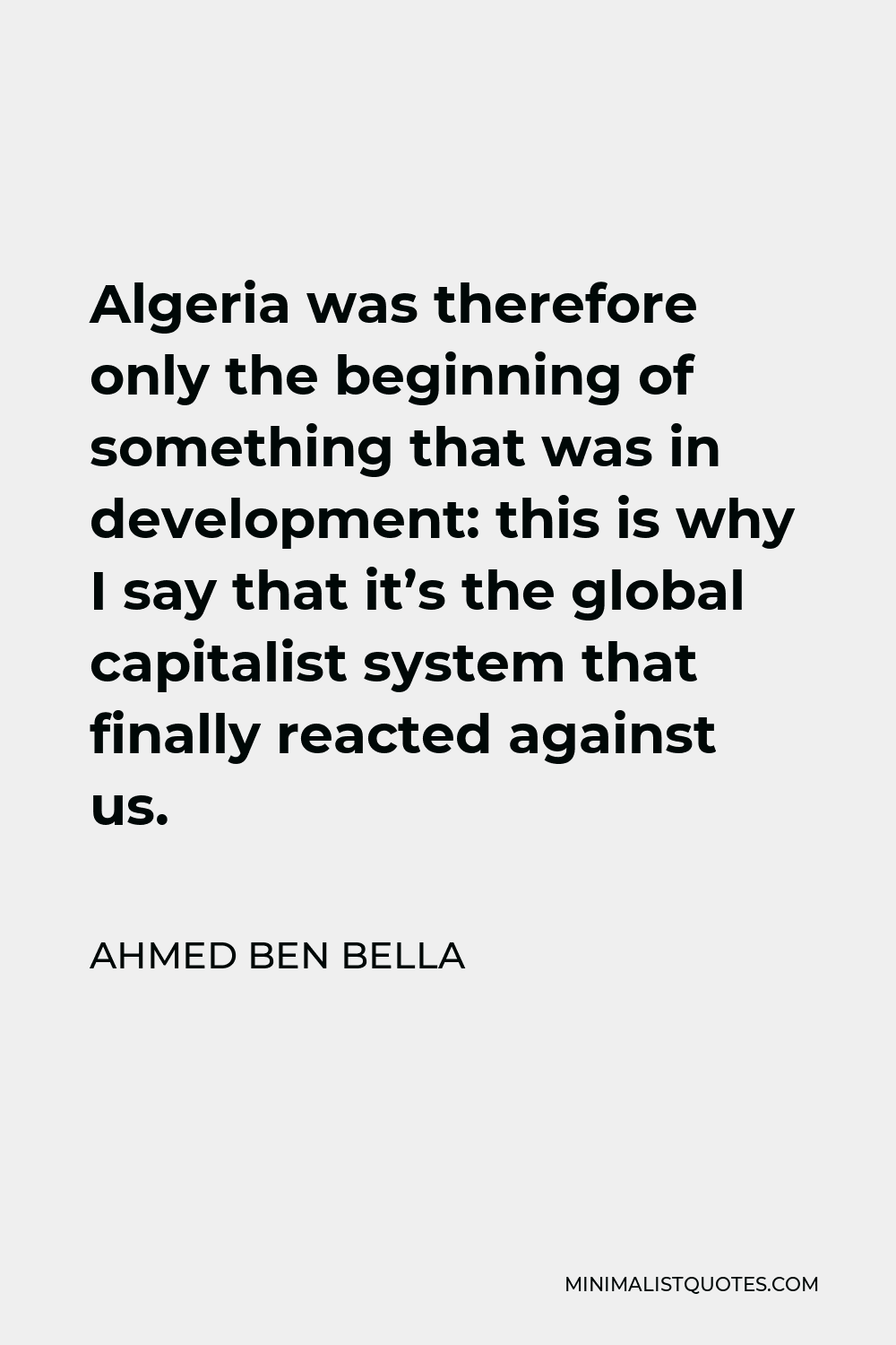 Ahmed Ben Bella Quote - Algeria was therefore only the beginning of something that was in development: this is why I say that it’s the global capitalist system that finally reacted against us.