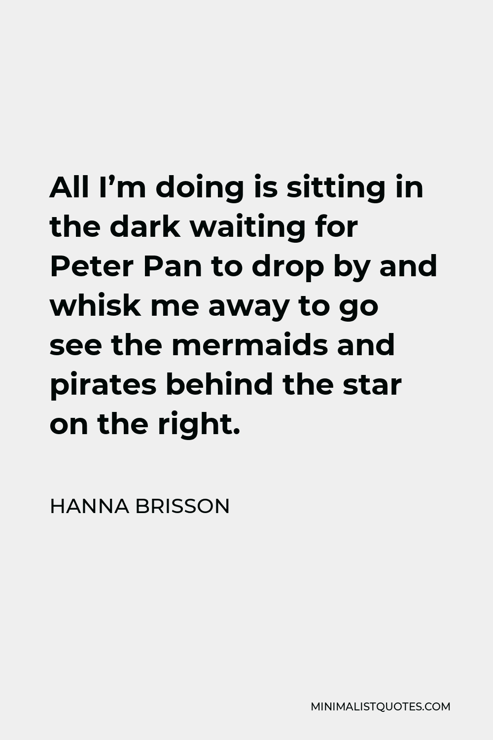 Hanna Brisson Quote - All I’m doing is sitting in the dark waiting for Peter Pan to drop by and whisk me away to go see the mermaids and pirates behind the star on the right.