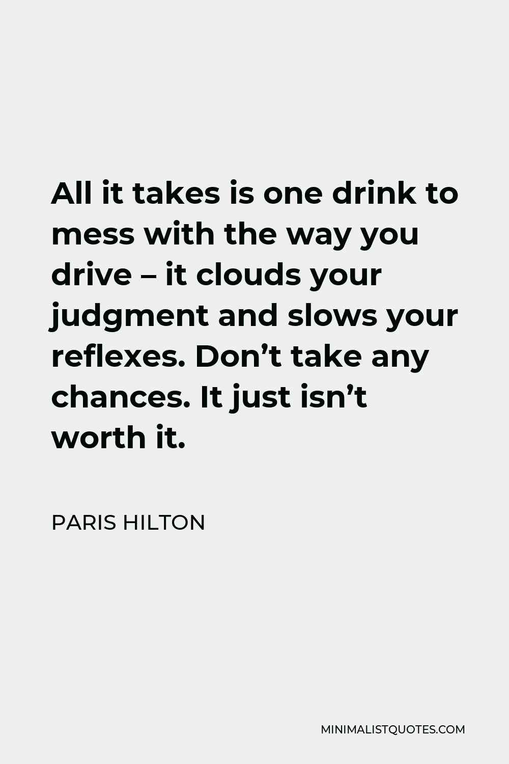 Paris Hilton Quote - All it takes is one drink to mess with the way you drive – it clouds your judgment and slows your reflexes. Don’t take any chances. It just isn’t worth it.