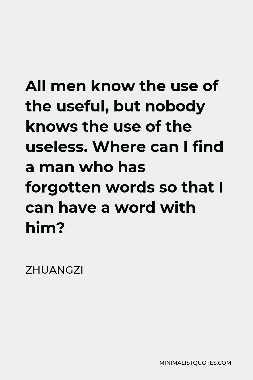 Zhuangzi Quote - All men know the use of the useful, but nobody knows the use of the useless. Where can I find a man who has forgotten words so that I can have a word with him?