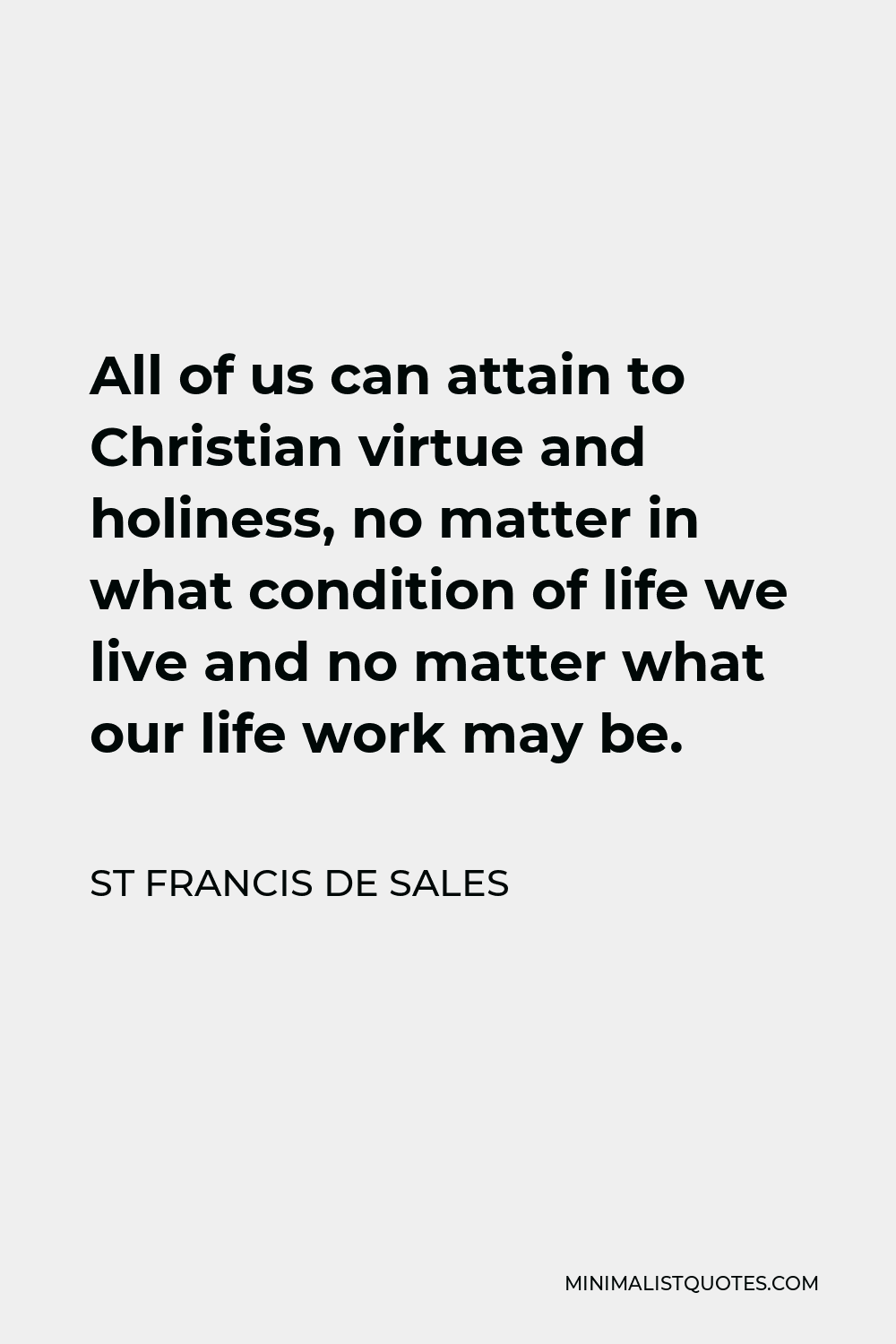 St Francis De Sales Quote - All of us can attain to Christian virtue and holiness, no matter in what condition of life we live and no matter what our life work may be.