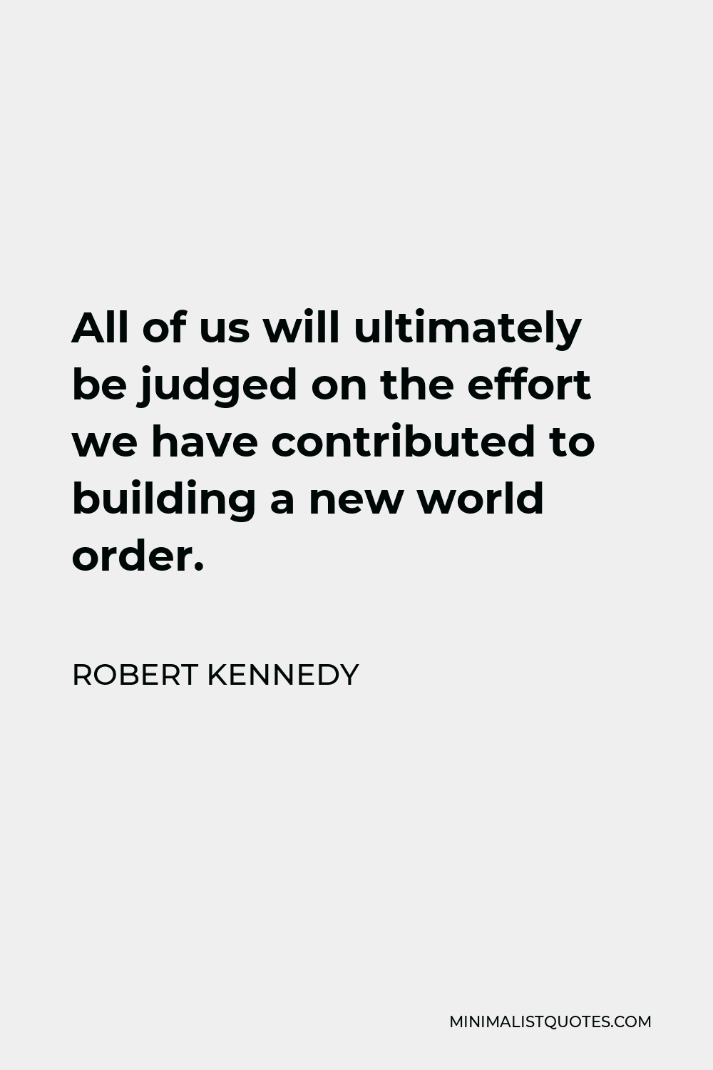 Robert Kennedy Quote - All of us will ultimately be judged on the effort we have contributed to building a new world order.