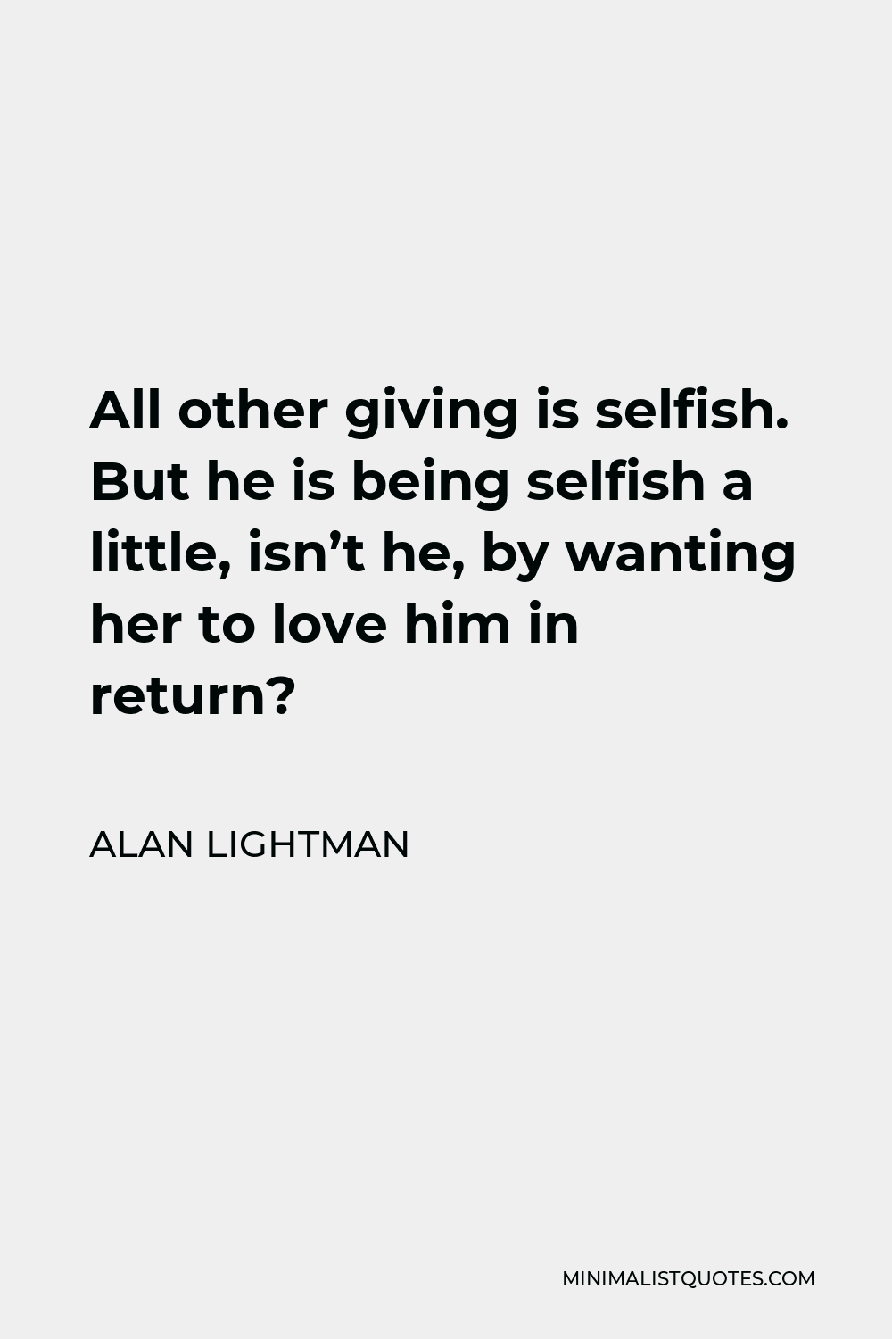 Alan Lightman Quote - All other giving is selfish. But he is being selfish a little, isn’t he, by wanting her to love him in return?