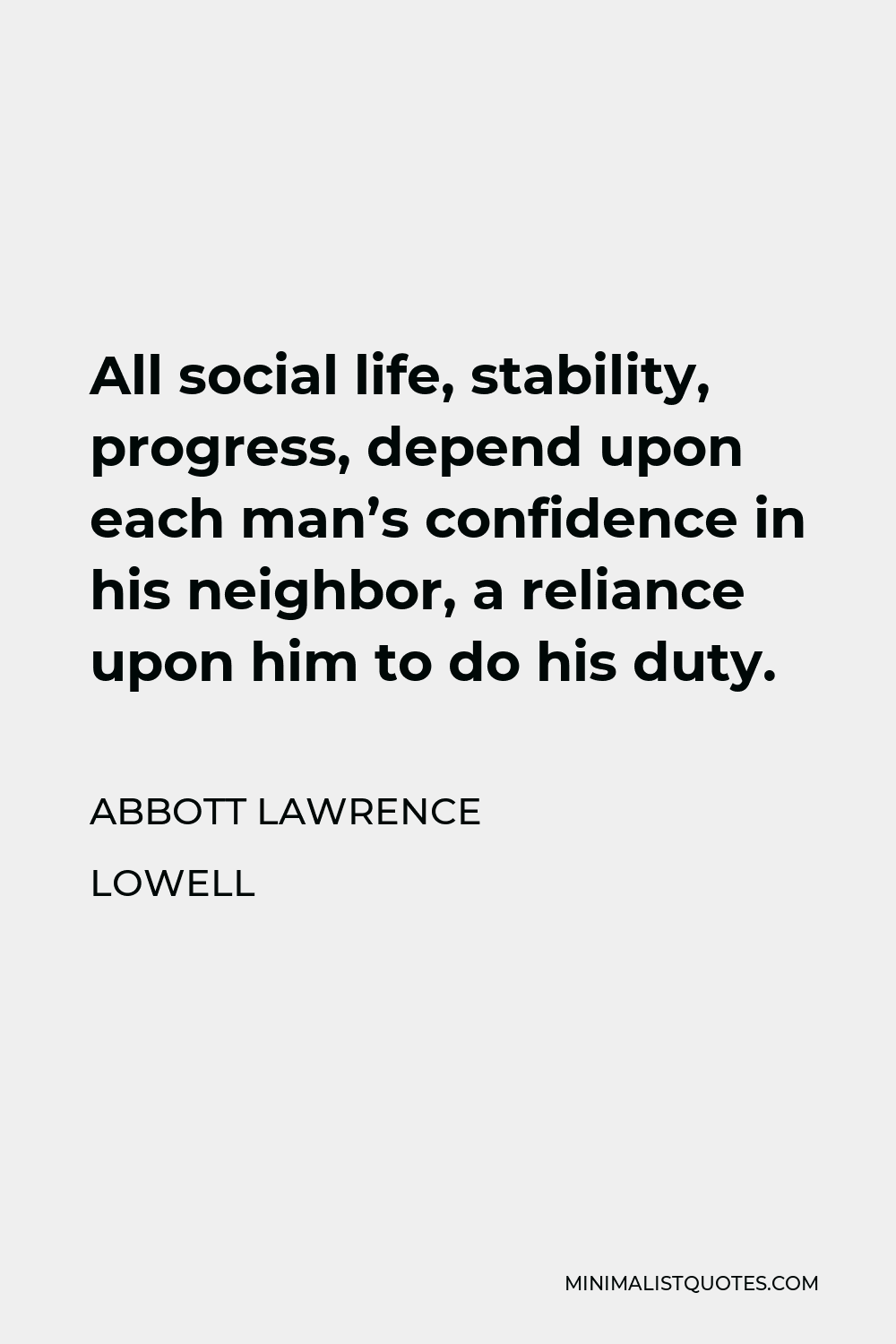 Abbott Lawrence Lowell Quote - All social life, stability, progress, depend upon each man’s confidence in his neighbor, a reliance upon him to do his duty.