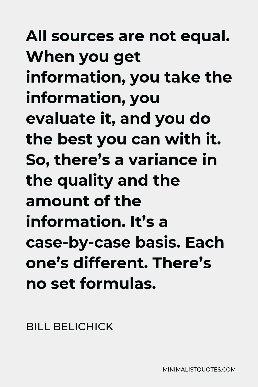 Bill Belichick Quote - All sources are not equal. When you get information, you take the information, you evaluate it, and you do the best you can with it. So, there’s a variance in the quality and the amount of the information. It’s a case-by-case basis. Each one’s different. There’s no set formulas.