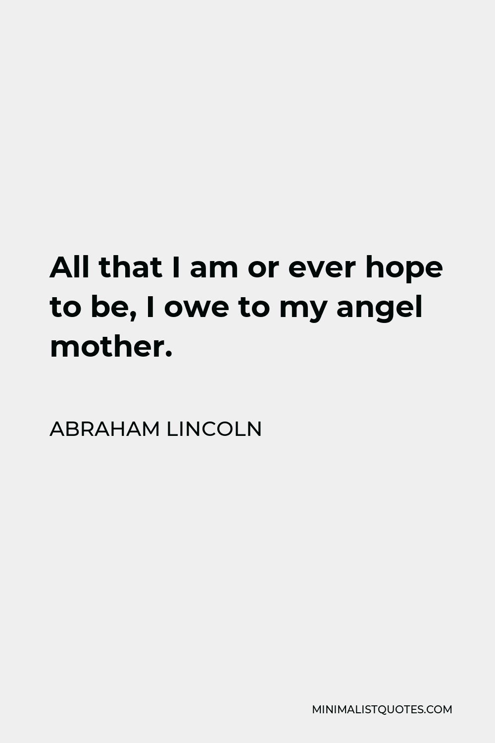 Abraham Lincoln Quote - All that I am or ever hope to be, I owe to my angel mother.
