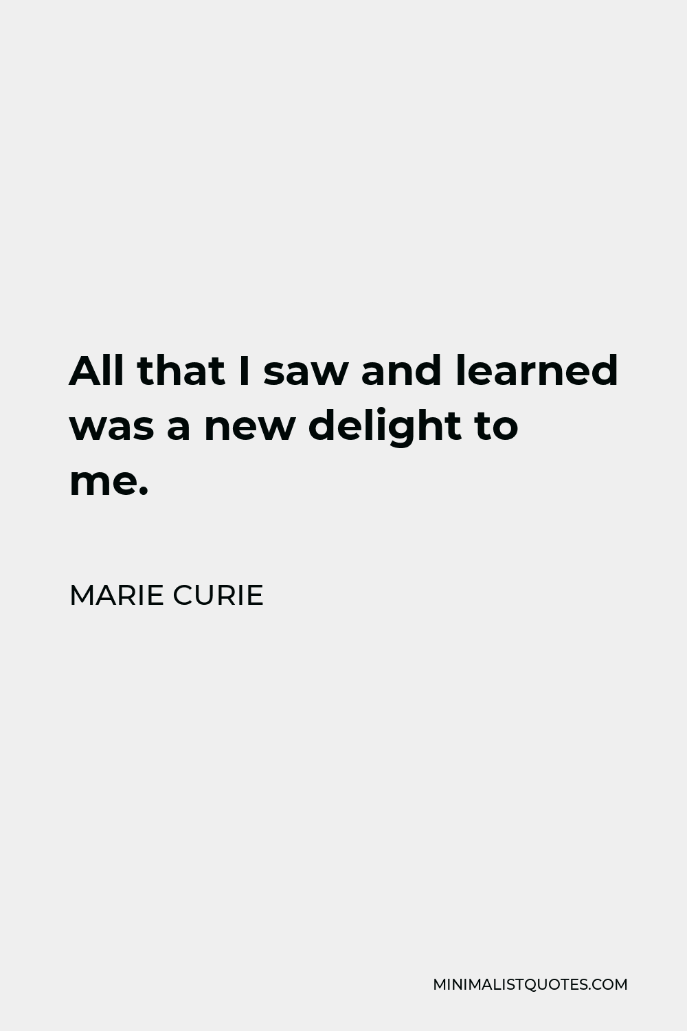 Marie Curie Quote - All that I saw and learned was a new delight to me.