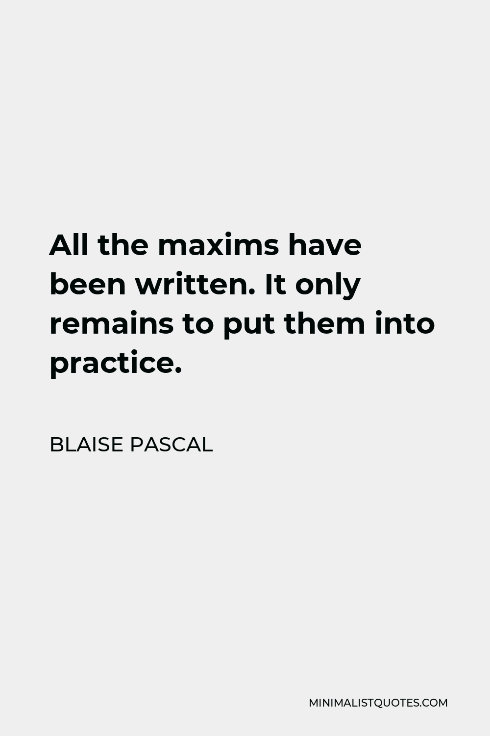 Blaise Pascal Quote - All the maxims have been written. It only remains to put them into practice.