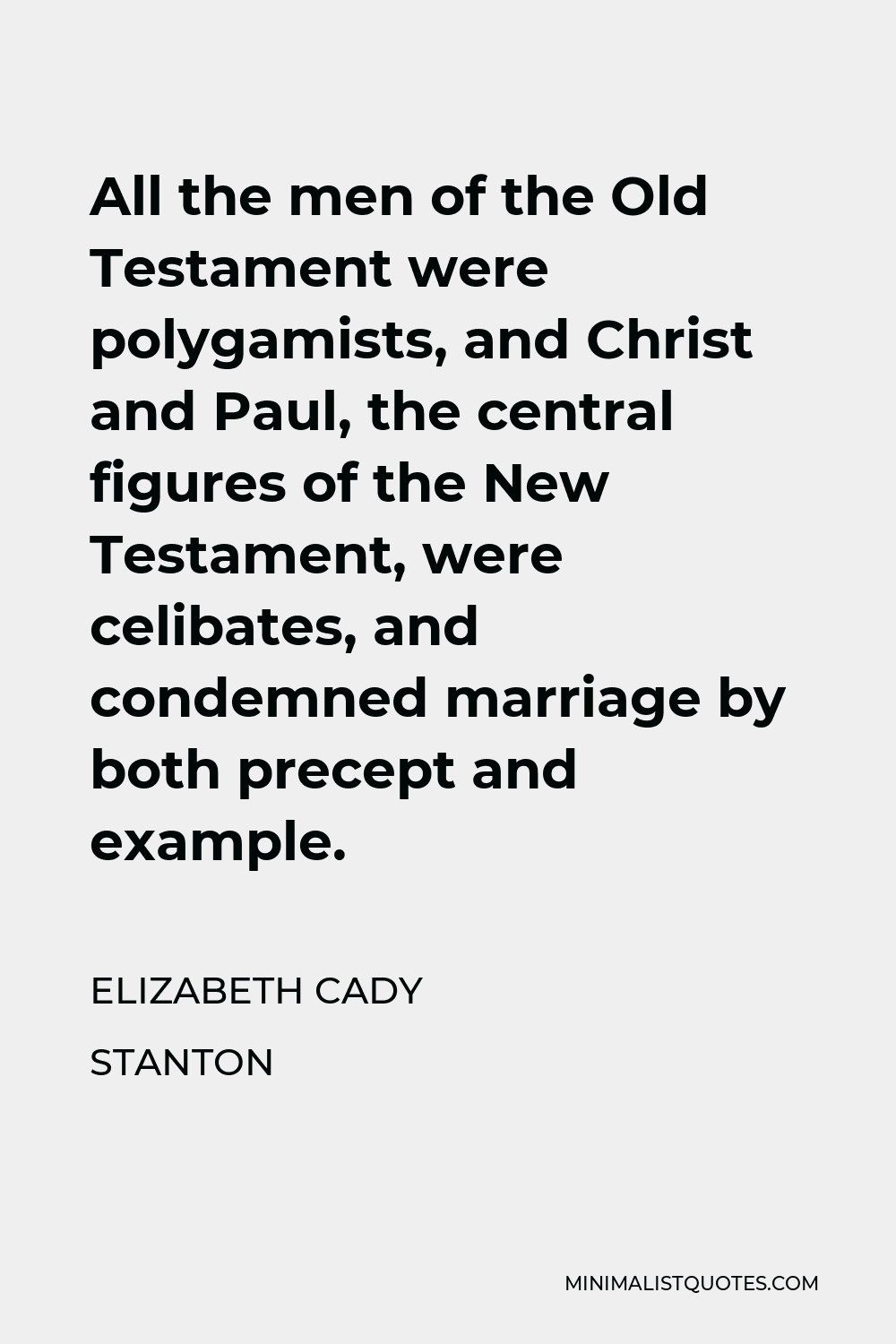 Elizabeth Cady Stanton Quote - All the men of the Old Testament were polygamists, and Christ and Paul, the central figures of the New Testament, were celibates, and condemned marriage by both precept and example.