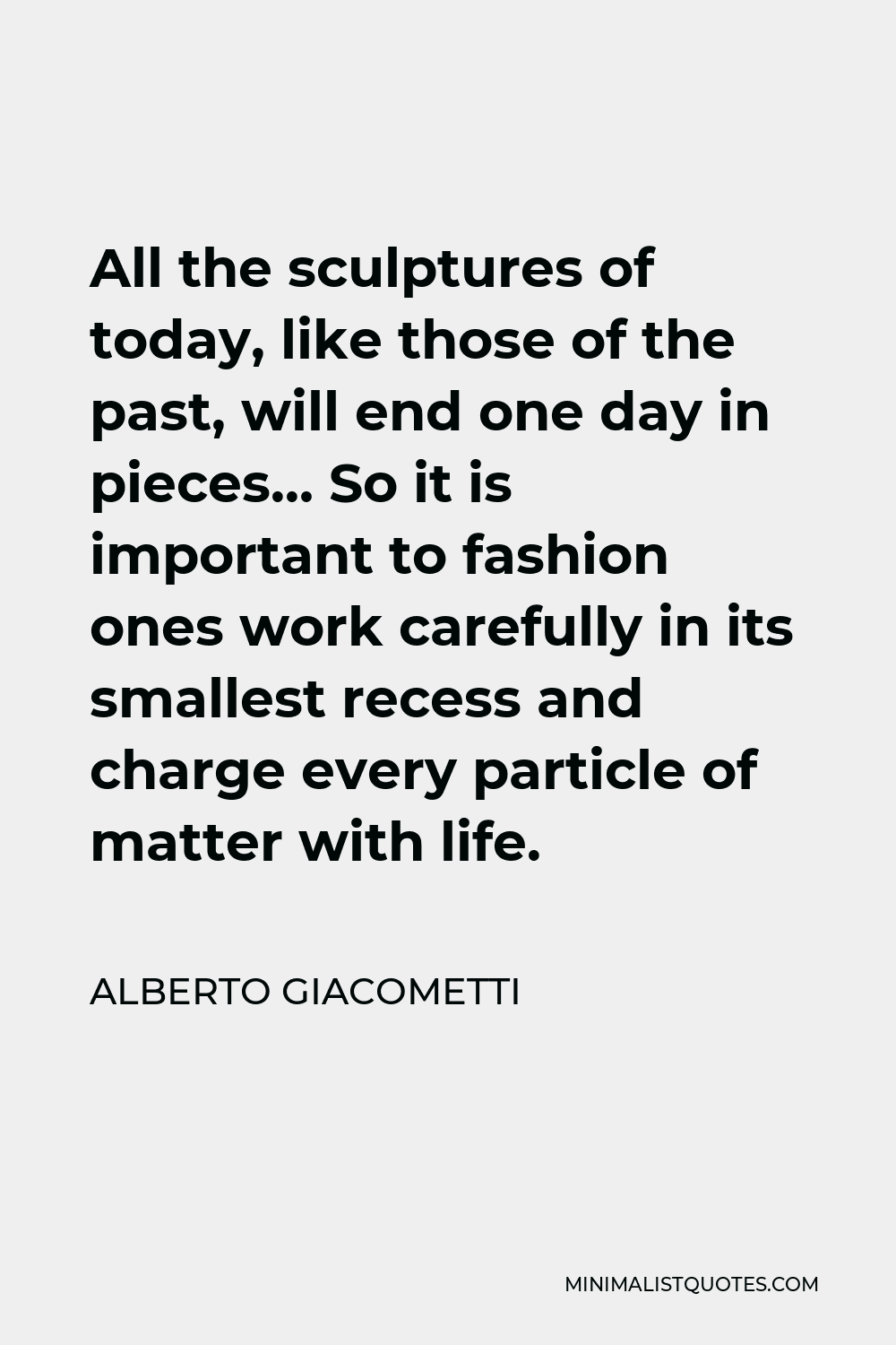 Alberto Giacometti Quote - All the sculptures of today, like those of the past, will end one day in pieces… So it is important to fashion ones work carefully in its smallest recess and charge every particle of matter with life.