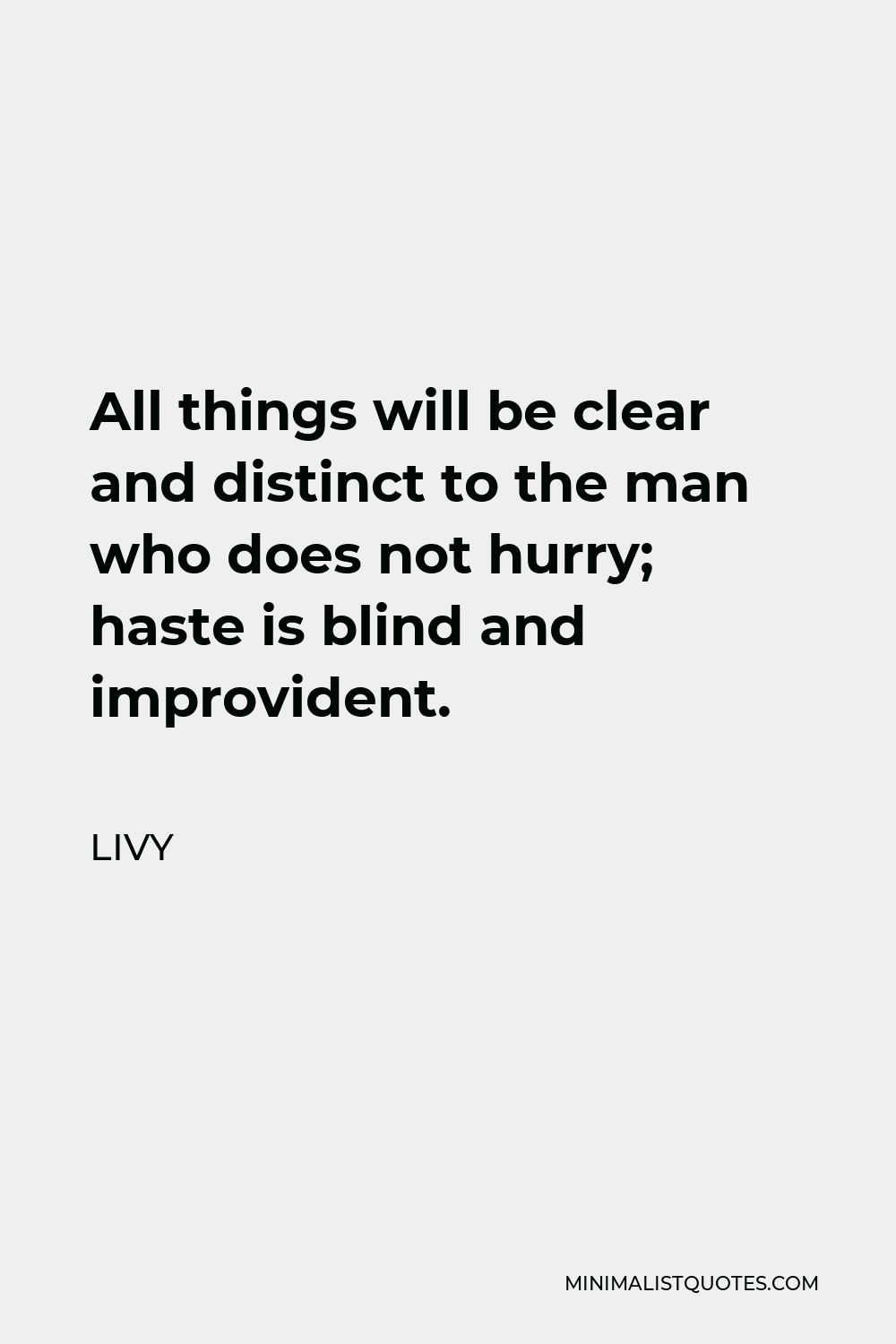 Livy Quote - All things will be clear and distinct to the man who does not hurry; haste is blind and improvident.
