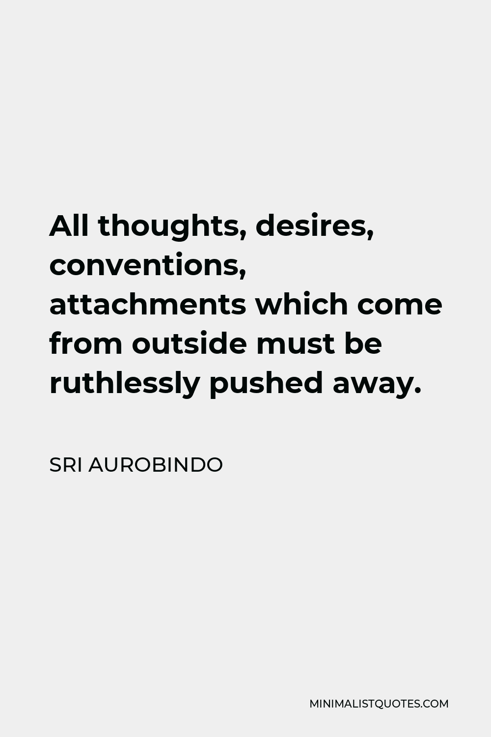 Sri Aurobindo Quote - All thoughts, desires, conventions, attachments which come from outside must be ruthlessly pushed away.