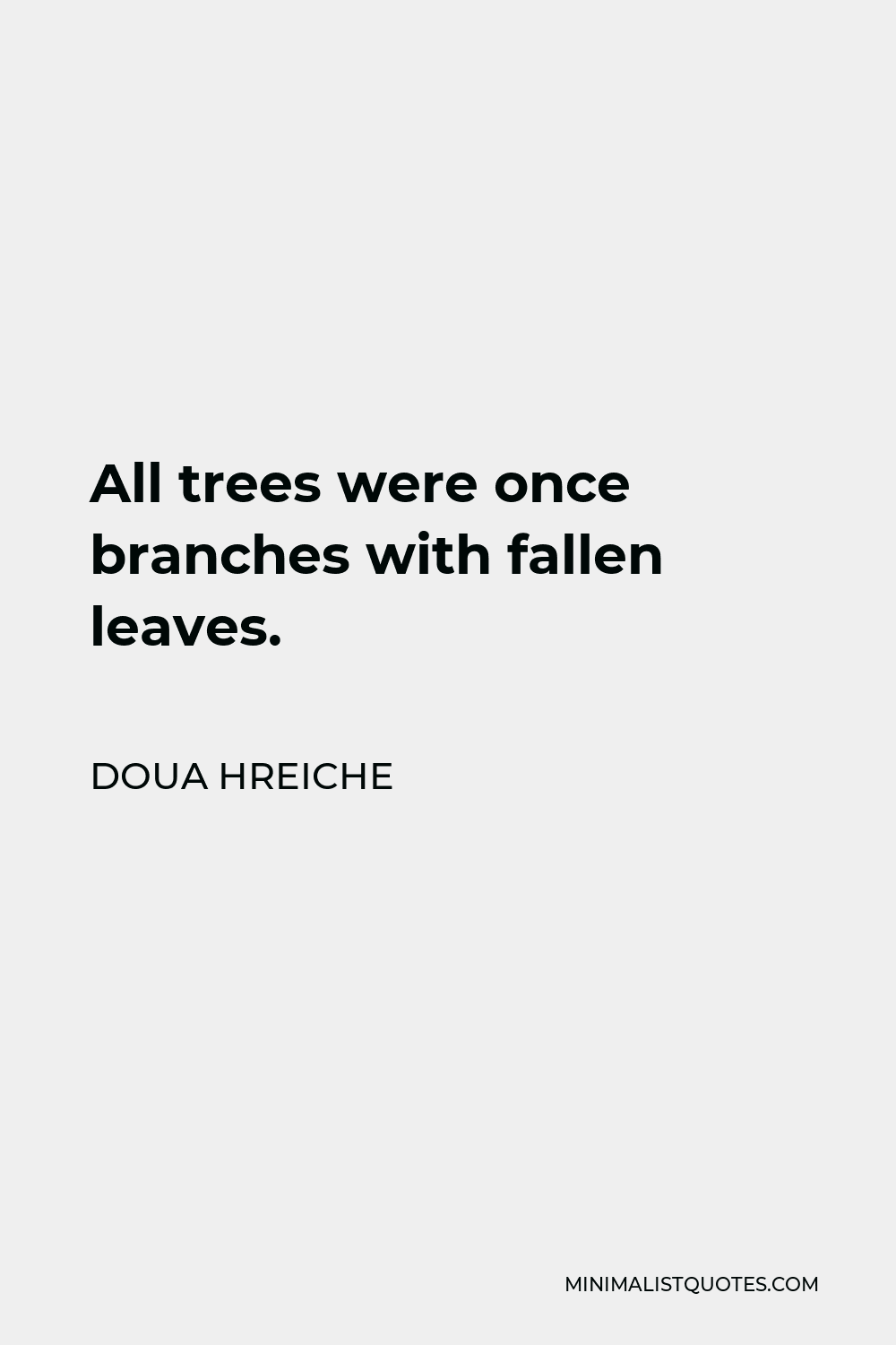 Doua Hreiche Quote - All trees were once branches with fallen leaves.