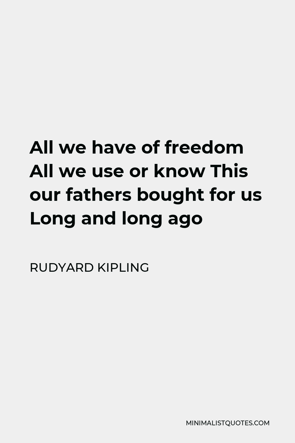 Rudyard Kipling Quote - All we have of freedom All we use or know This our fathers bought for us Long and long ago