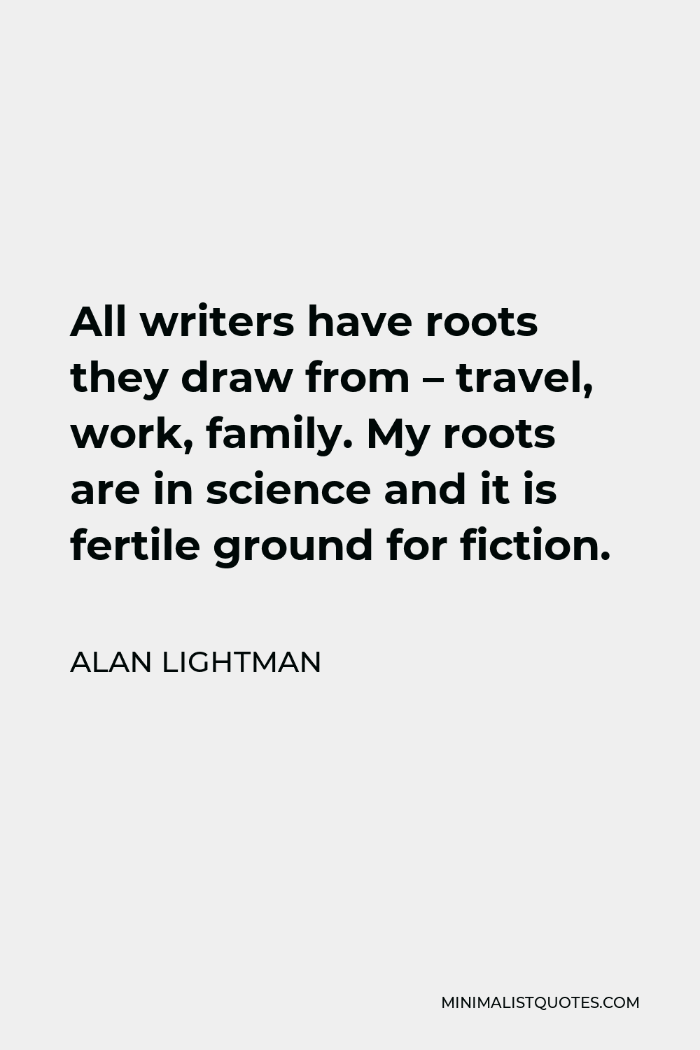 Alan Lightman Quote - All writers have roots they draw from – travel, work, family. My roots are in science and it is fertile ground for fiction.