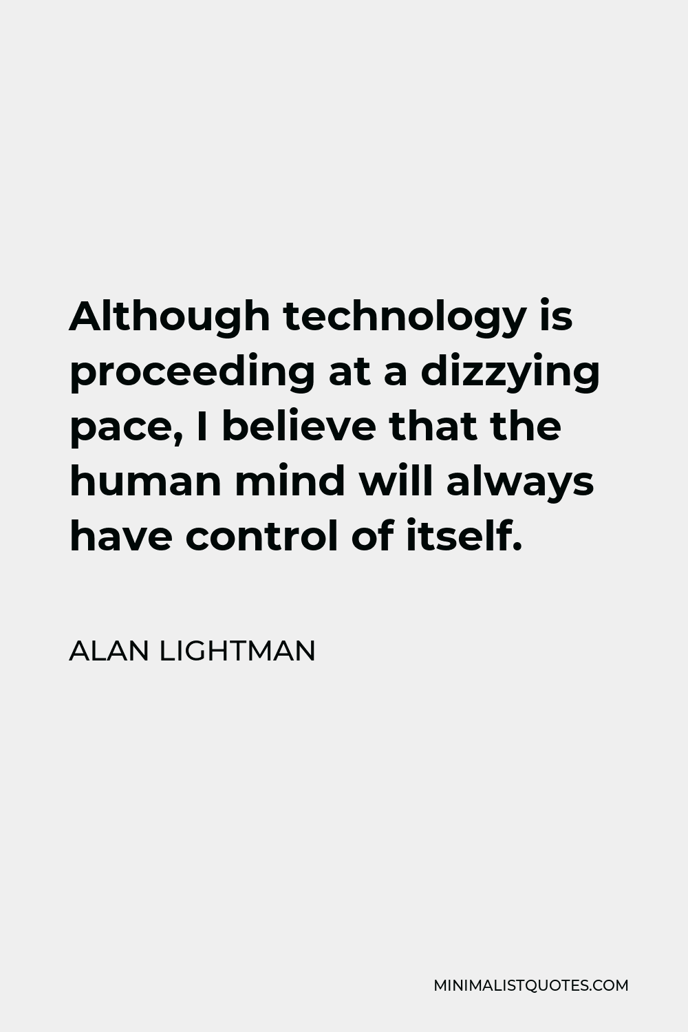 Alan Lightman Quote - Although technology is proceeding at a dizzying pace, I believe that the human mind will always have control of itself.