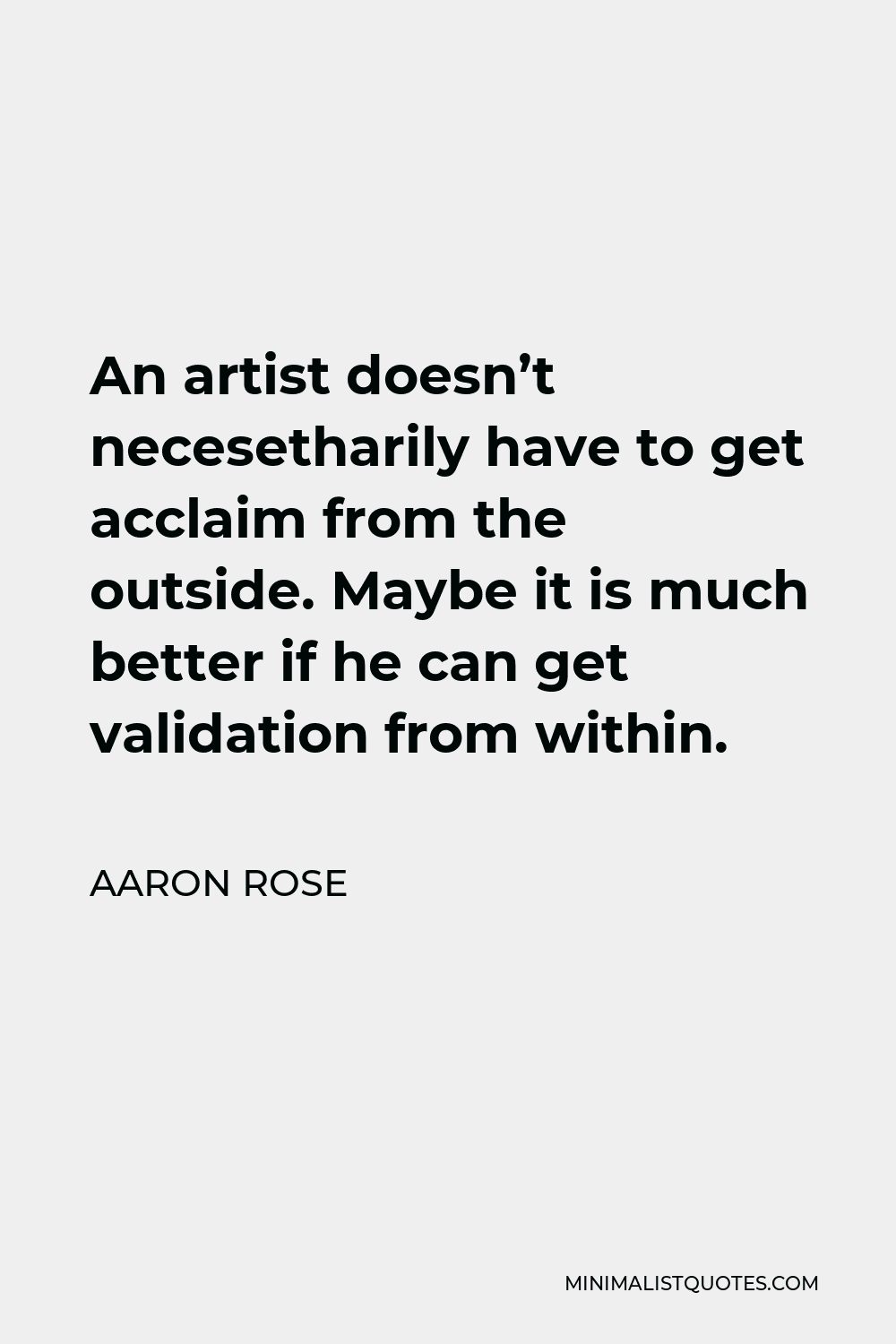 Aaron Rose Quote - An artist doesn’t necesetharily have to get acclaim from the outside. Maybe it is much better if he can get validation from within.