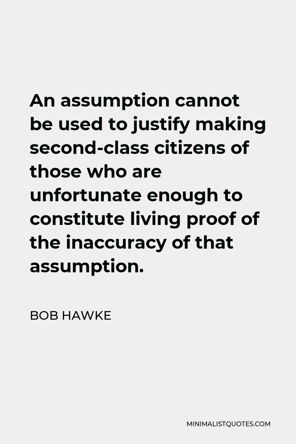 Bob Hawke Quote - An assumption cannot be used to justify making second-class citizens of those who are unfortunate enough to constitute living proof of the inaccuracy of that assumption.