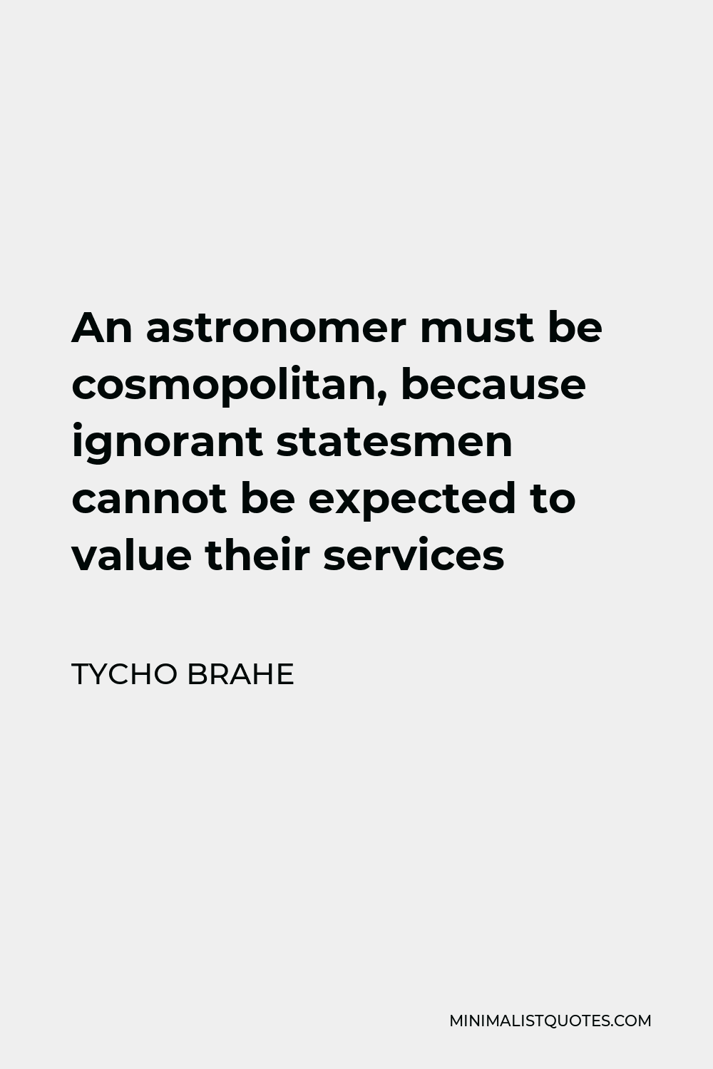 Tycho Brahe Quote - An astronomer must be cosmopolitan, because ignorant statesmen cannot be expected to value their services