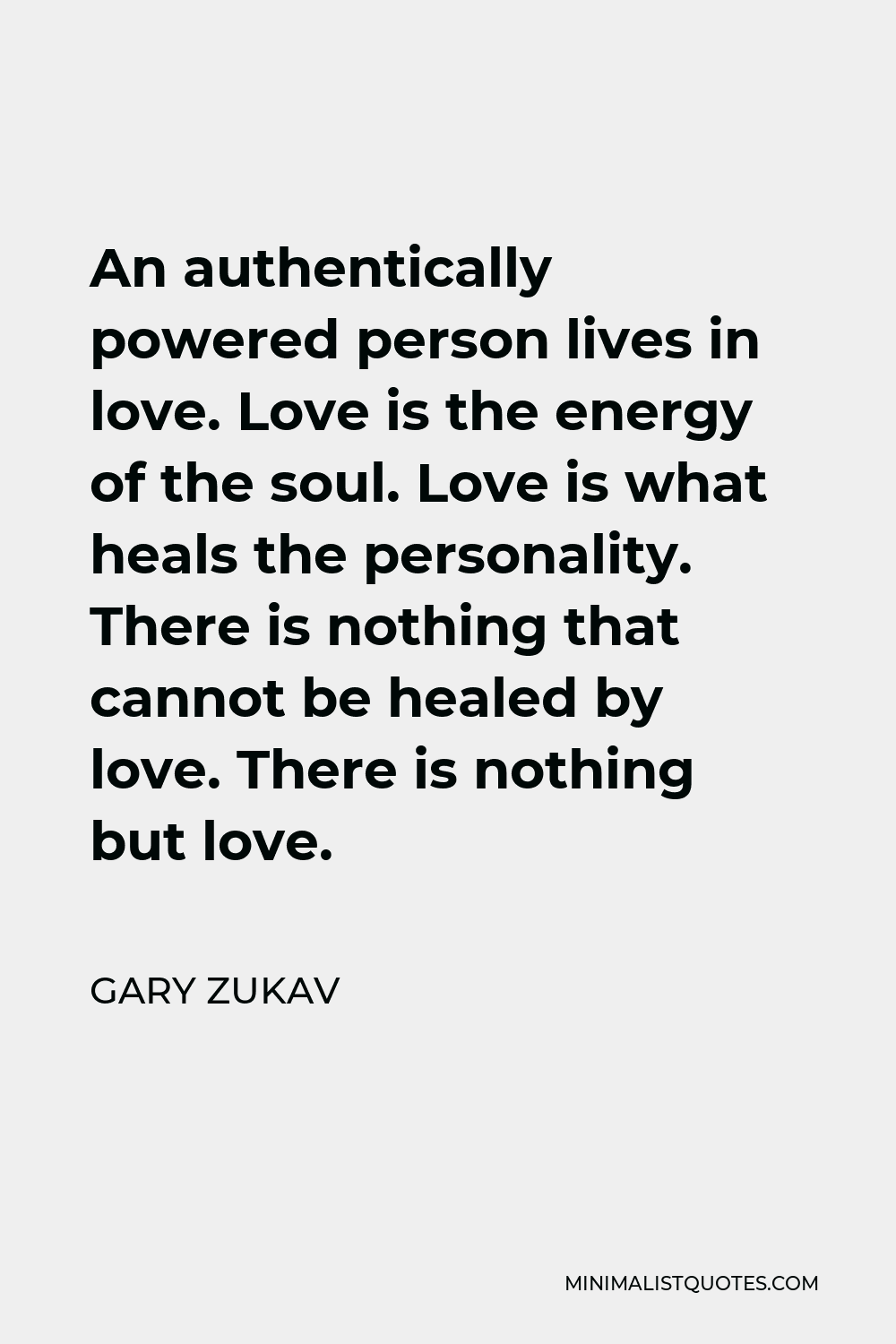 Gary Zukav Quote - An authentically powered person lives in love. Love is the energy of the soul. Love is what heals the personality. There is nothing that cannot be healed by love. There is nothing but love.