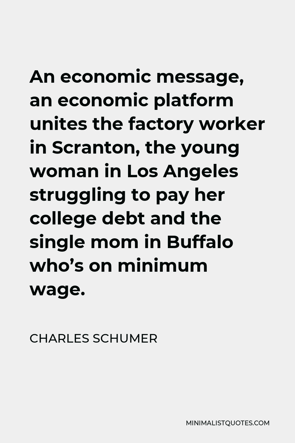 Charles Schumer Quote - An economic message, an economic platform unites the factory worker in Scranton, the young woman in Los Angeles struggling to pay her college debt and the single mom in Buffalo who’s on minimum wage.