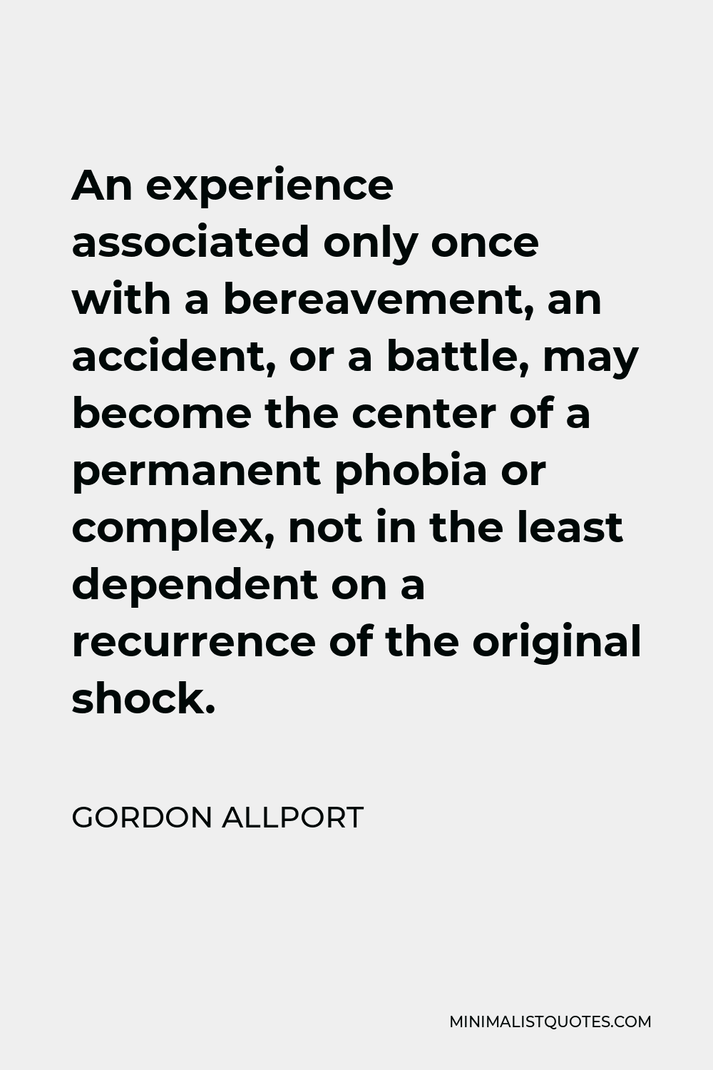 Gordon Allport Quote - An experience associated only once with a bereavement, an accident, or a battle, may become the center of a permanent phobia or complex, not in the least dependent on a recurrence of the original shock.