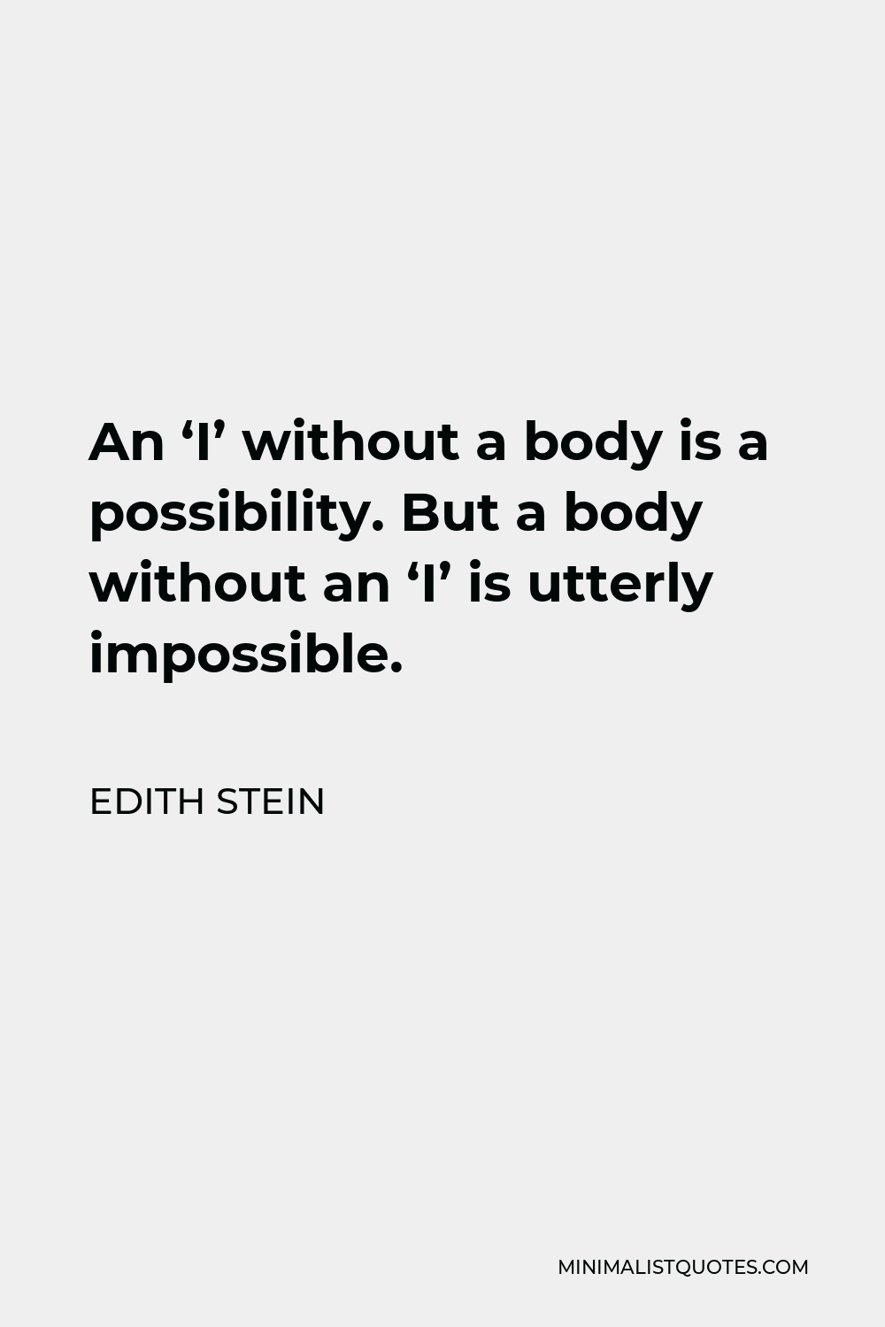 Edith Stein Quote - An ‘I’ without a body is a possibility. But a body without an ‘I’ is utterly impossible.