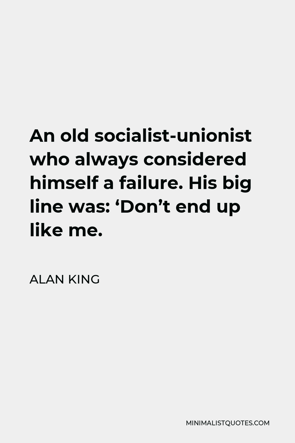 Alan King Quote - An old socialist-unionist who always considered himself a failure. His big line was: ‘Don’t end up like me.
