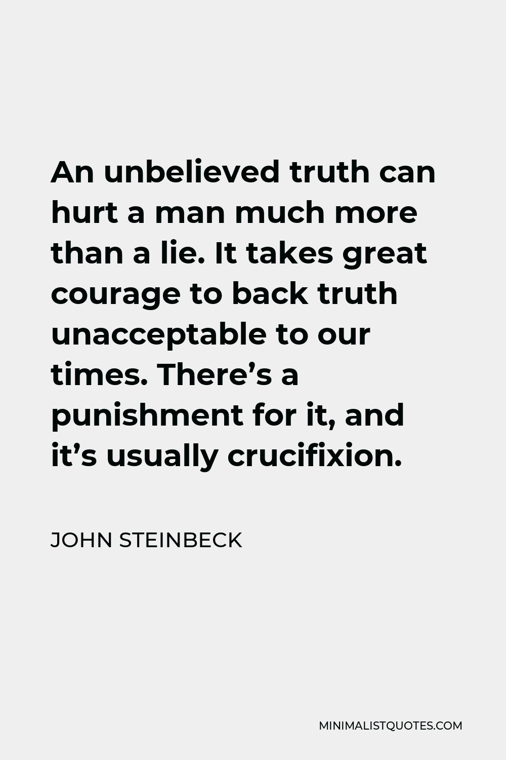 John Steinbeck Quote - An unbelieved truth can hurt a man much more than a lie. It takes great courage to back truth unacceptable to our times. There’s a punishment for it, and it’s usually crucifixion.