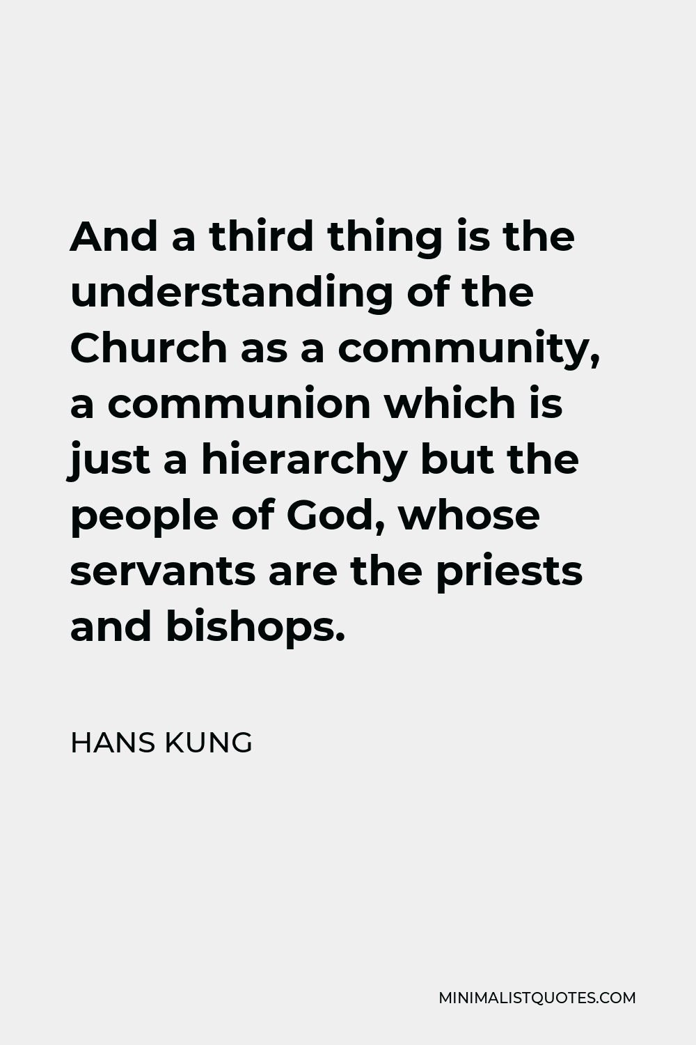 Hans Kung Quote - And a third thing is the understanding of the Church as a community, a communion which is just a hierarchy but the people of God, whose servants are the priests and bishops.