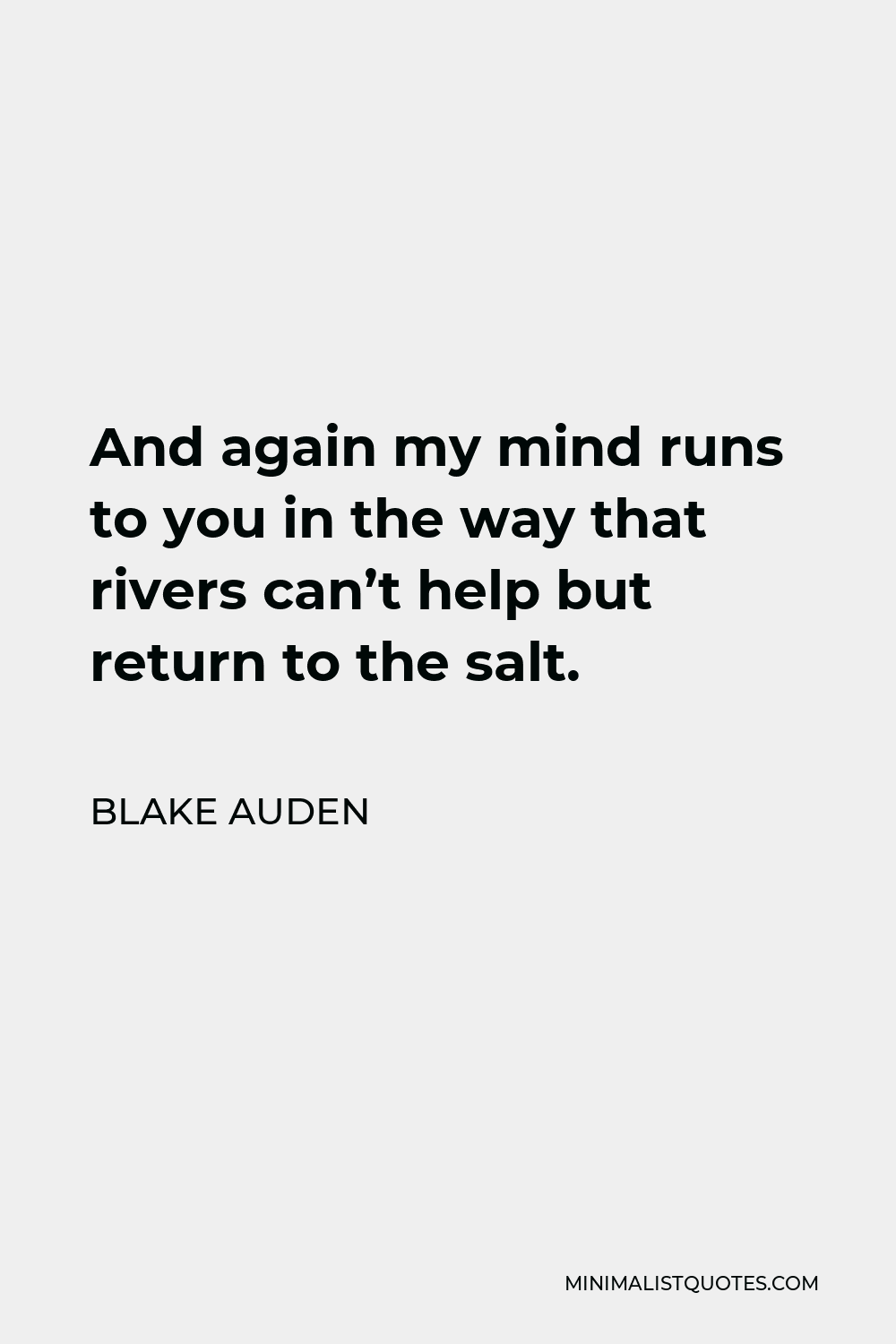 Blake Auden Quote - And again my mind runs to you in the way that rivers can’t help but return to the salt.