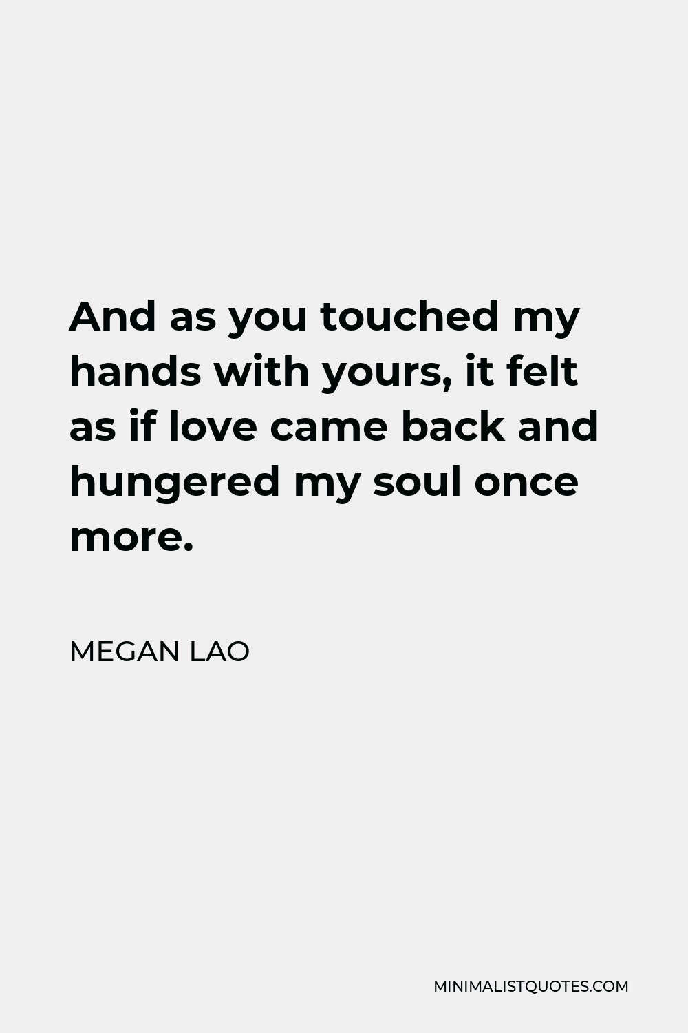 Megan Lao Quote - And as you touched my hands with yours, it felt as if love came back and hungered my soul once more.