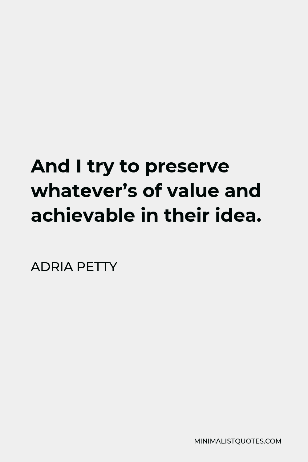 Adria Petty Quote - And I try to preserve whatever’s of value and achievable in their idea.
