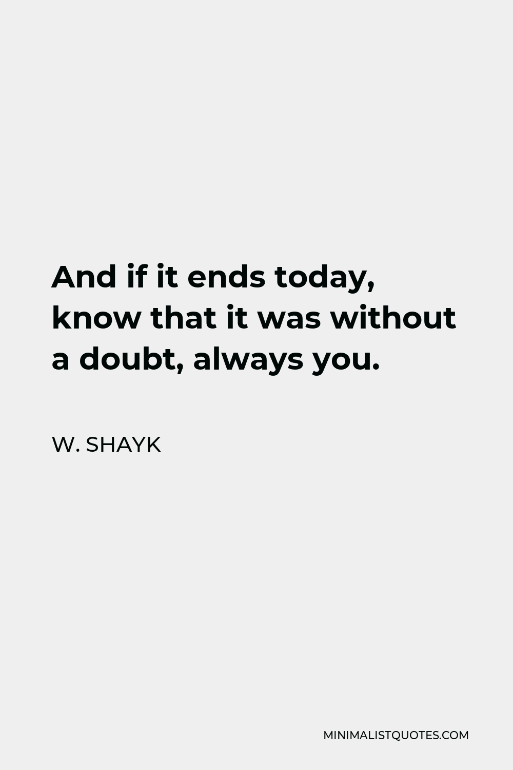 W. Shayk Quote - And if it ends today, know that it was without a doubt, always you.