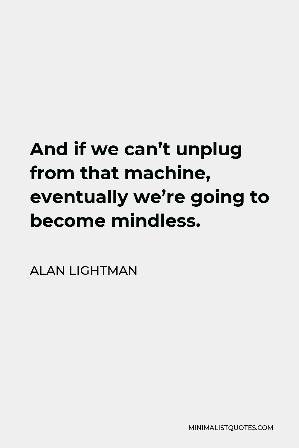 Alan Lightman Quote - And if we can’t unplug from that machine, eventually we’re going to become mindless.