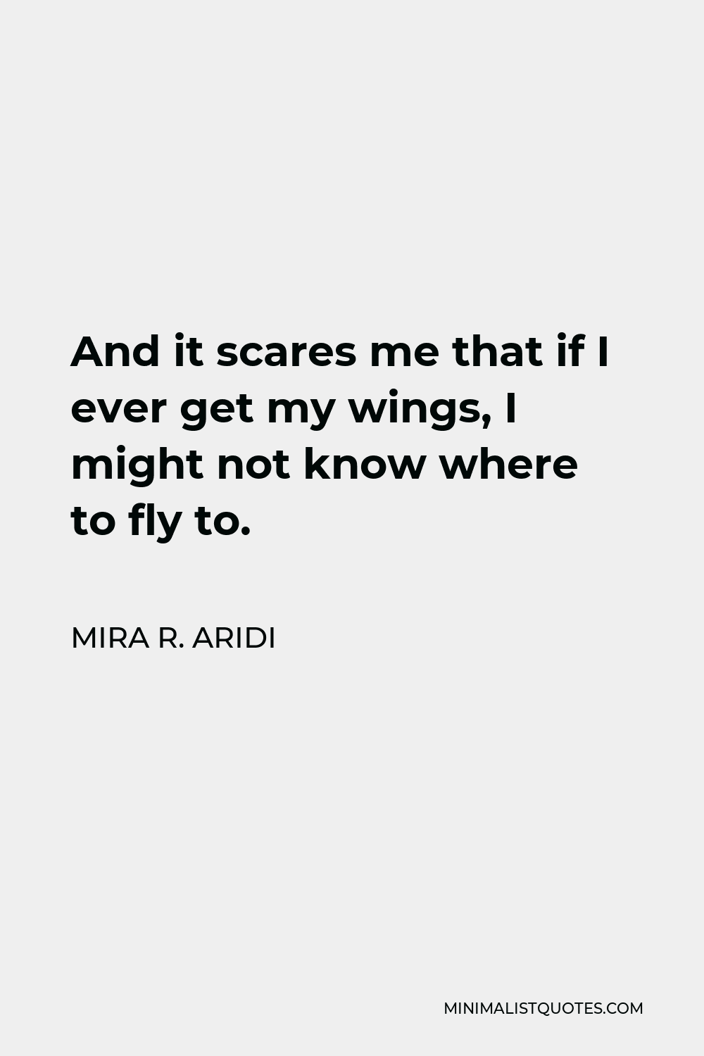 Mira R. Aridi Quote - And it scares me that if I ever get my wings, I might not know where to fly to.
