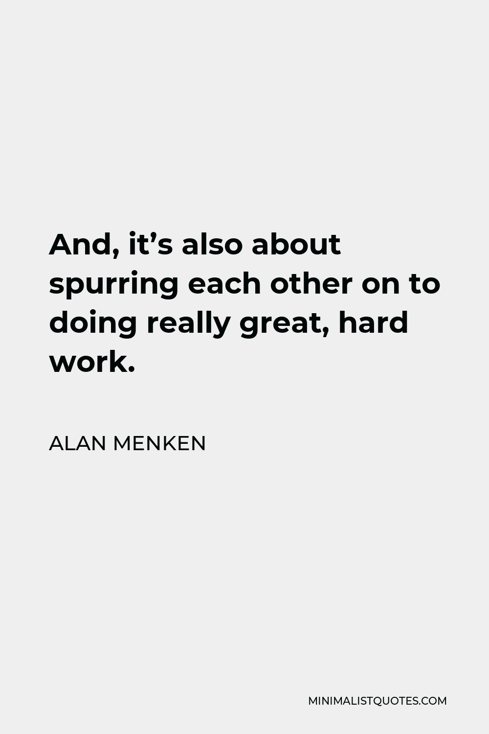 Alan Menken Quote - And, it’s also about spurring each other on to doing really great, hard work.