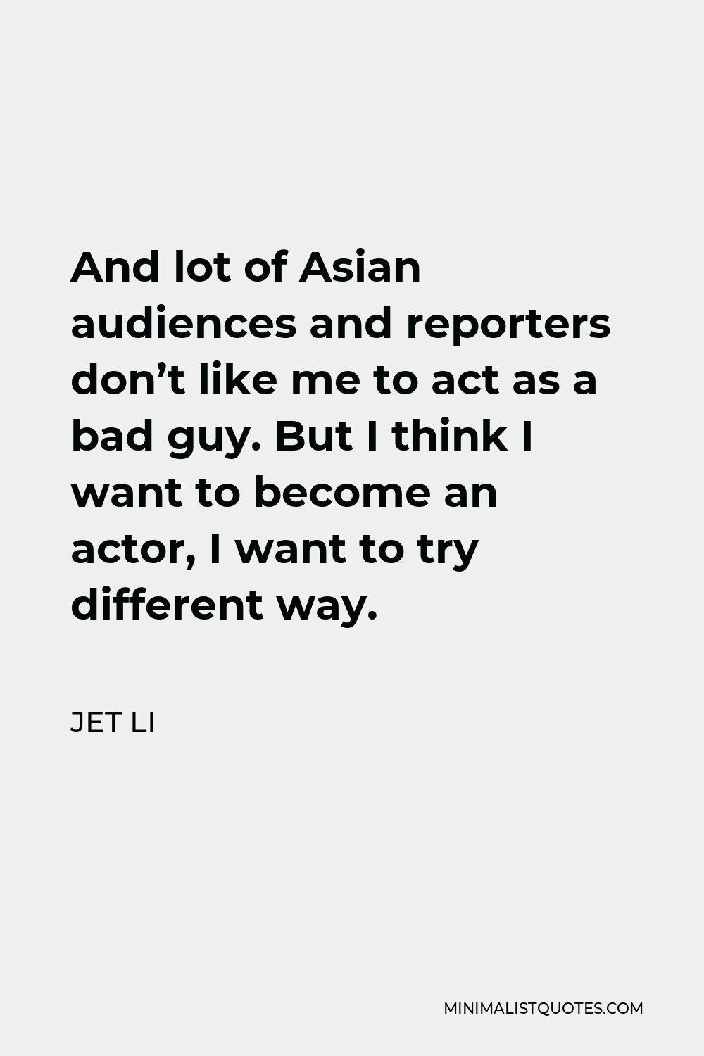Jet Li Quote - And lot of Asian audiences and reporters don’t like me to act as a bad guy. But I think I want to become an actor, I want to try different way.