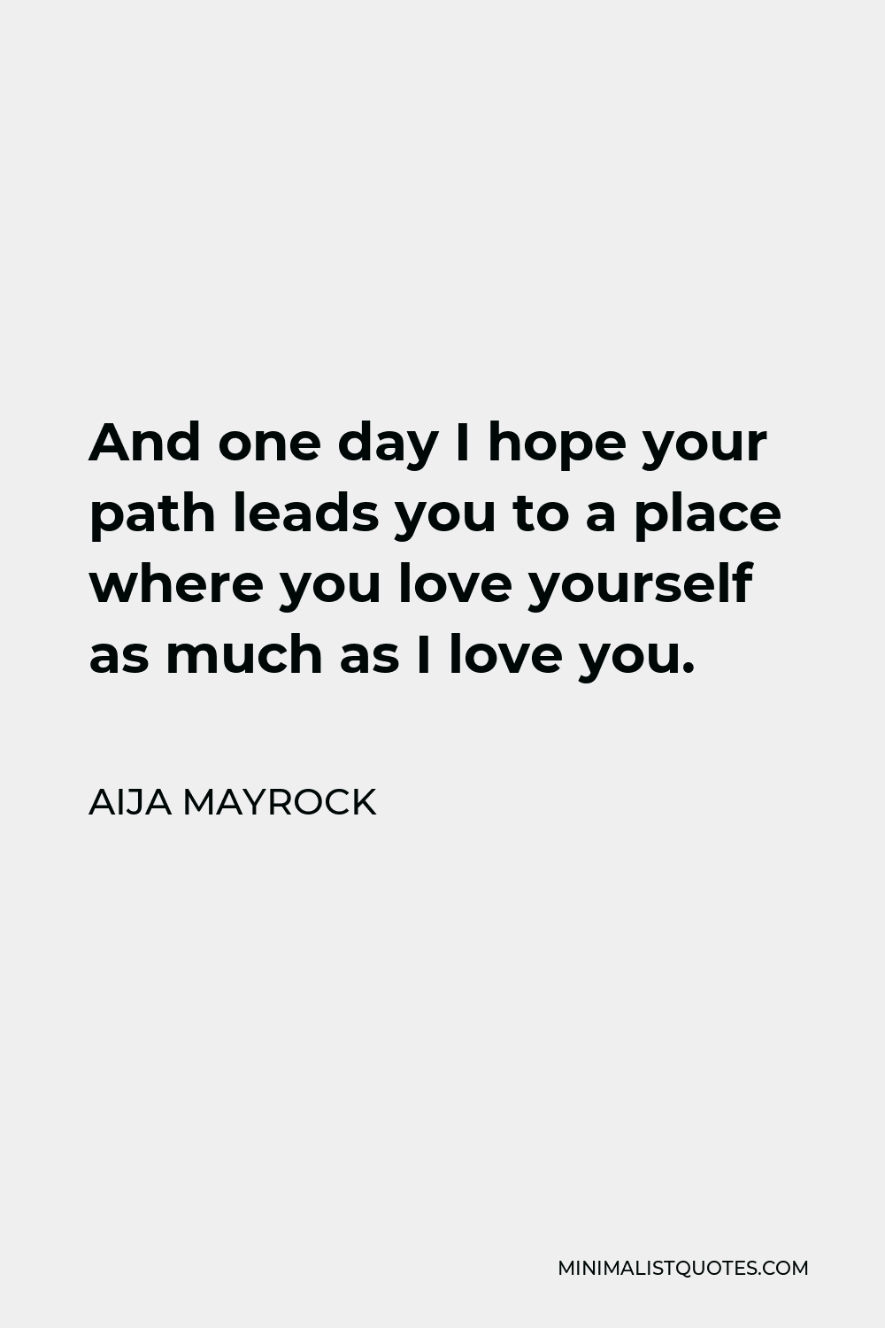 Aija Mayrock Quote - And one day I hope your path leads you to a place where you love yourself as much as I love you.