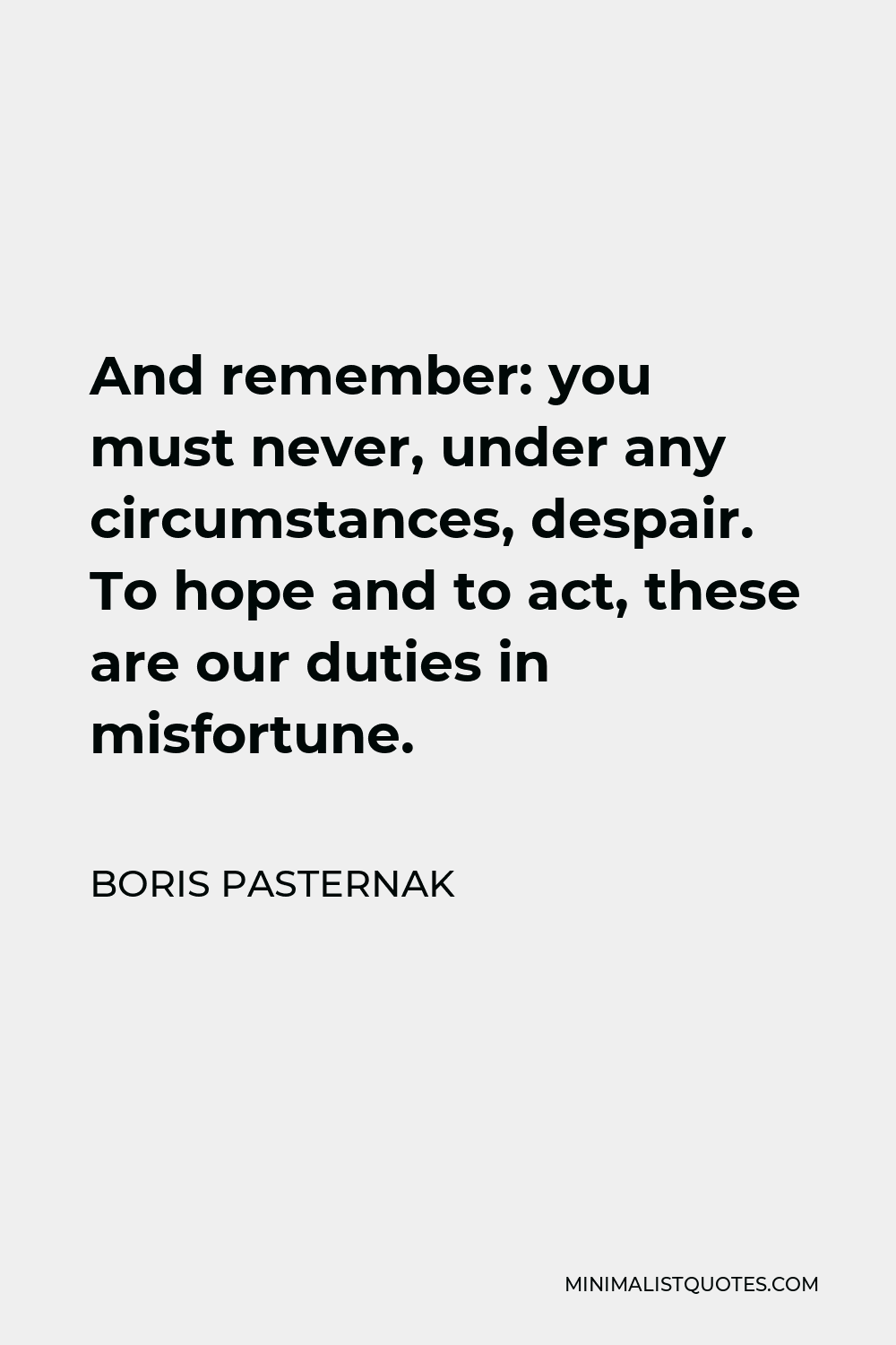Boris Pasternak Quote - And remember: you must never, under any circumstances, despair. To hope and to act, these are our duties in misfortune.