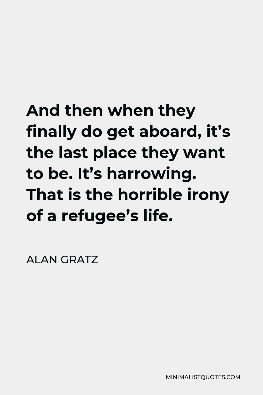 Alan Gratz Quote - And then when they finally do get aboard, it’s the last place they want to be. It’s harrowing. That is the horrible irony of a refugee’s life.