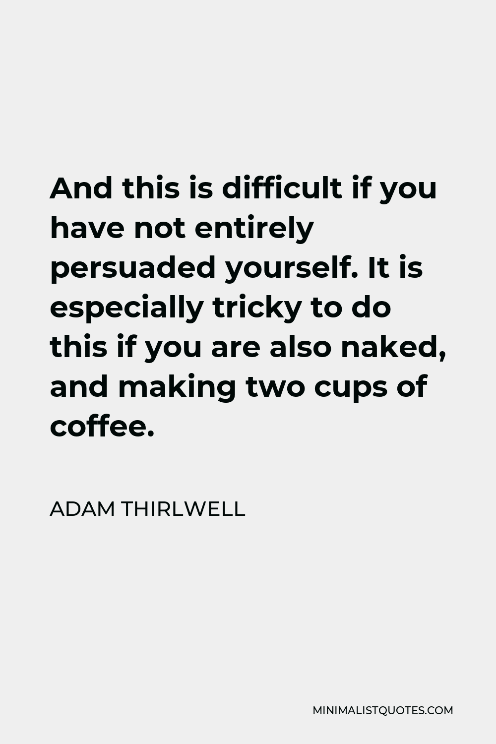Adam Thirlwell Quote - And this is difficult if you have not entirely persuaded yourself. It is especially tricky to do this if you are also naked, and making two cups of coffee.