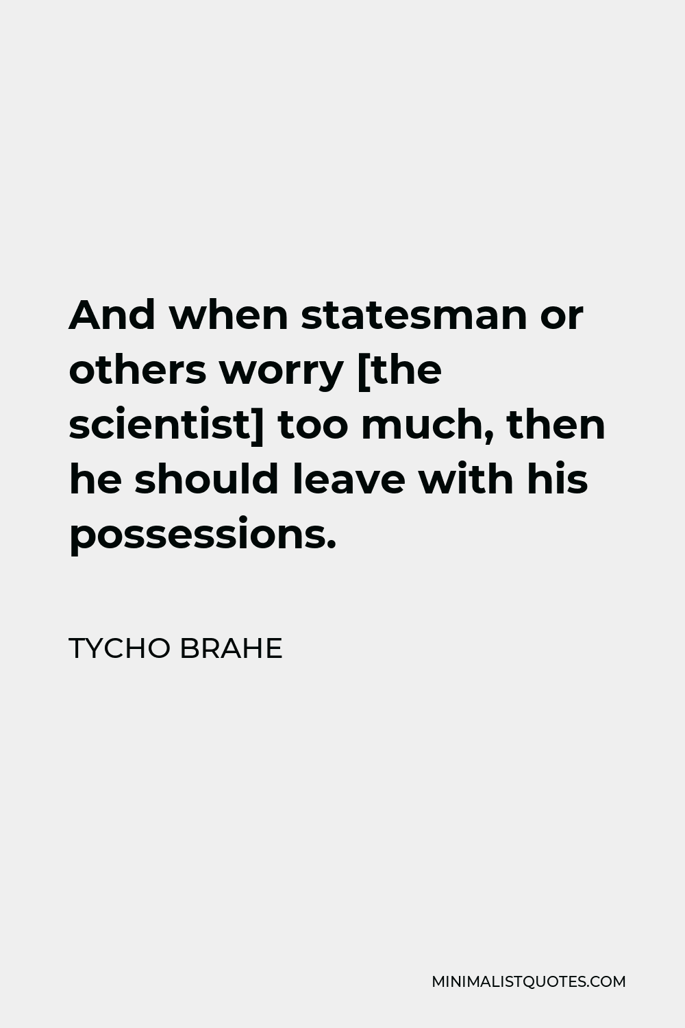 Tycho Brahe Quote - And when statesman or others worry [the scientist] too much, then he should leave with his possessions.