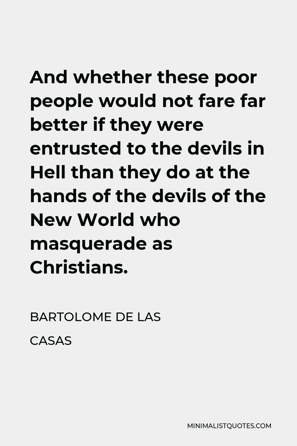 Bartolome de las Casas Quote - And whether these poor people would not fare far better if they were entrusted to the devils in Hell than they do at the hands of the devils of the New World who masquerade as Christians.