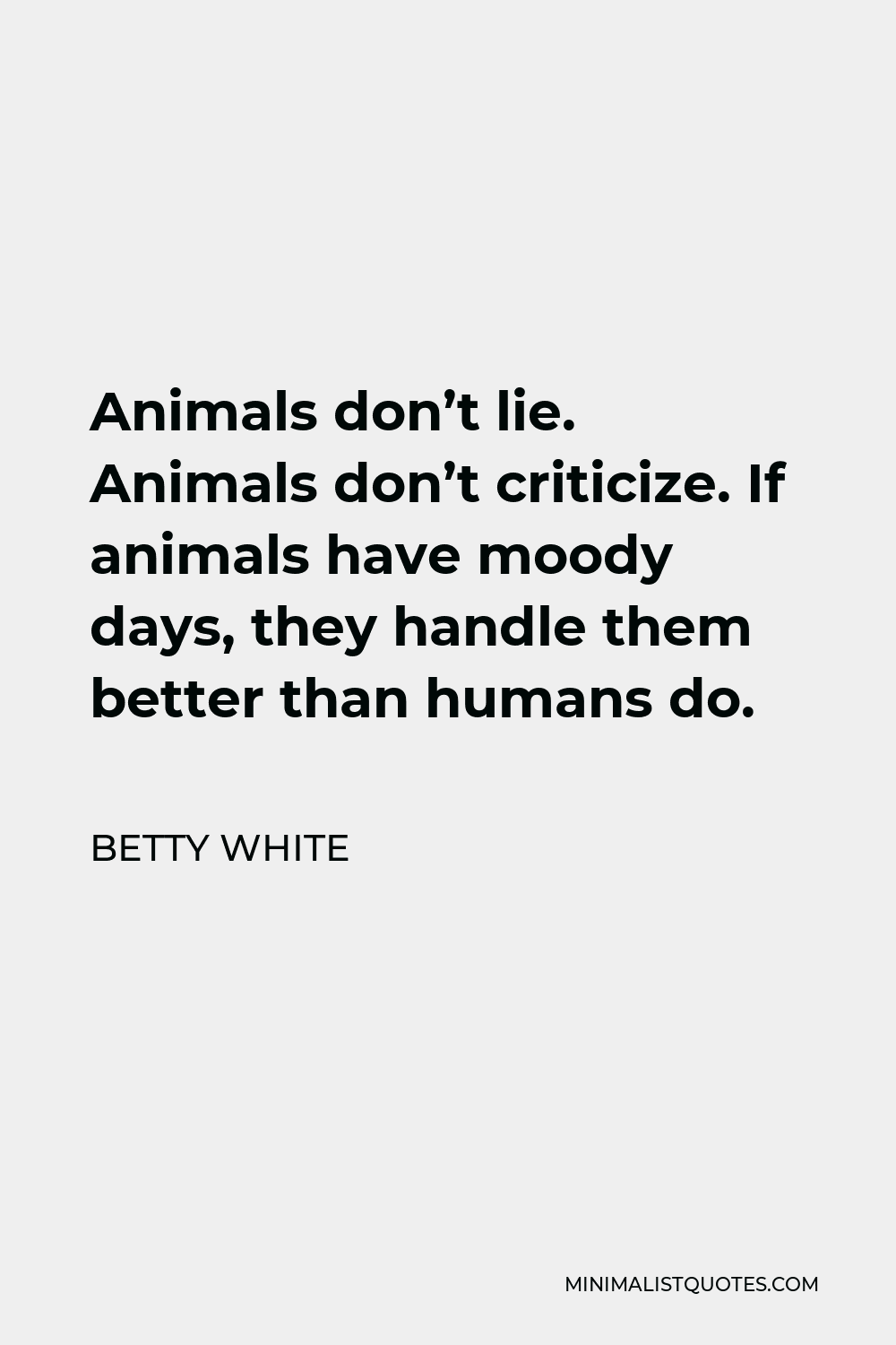 Betty White Quote - Animals don’t lie. Animals don’t criticize. If animals have moody days, they handle them better than humans do.